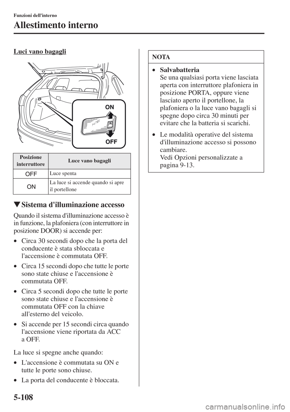 MAZDA MODEL CX-5 2013  Manuale del proprietario (in Italian) 5-108
Funzioni dellinterno
Allestimento interno
Luci vano bagagli
tSistema dilluminazione accesso
Quando il sistema dilluminazione accesso è 
in funzione, la plafoniera (con interruttore in 
posiz