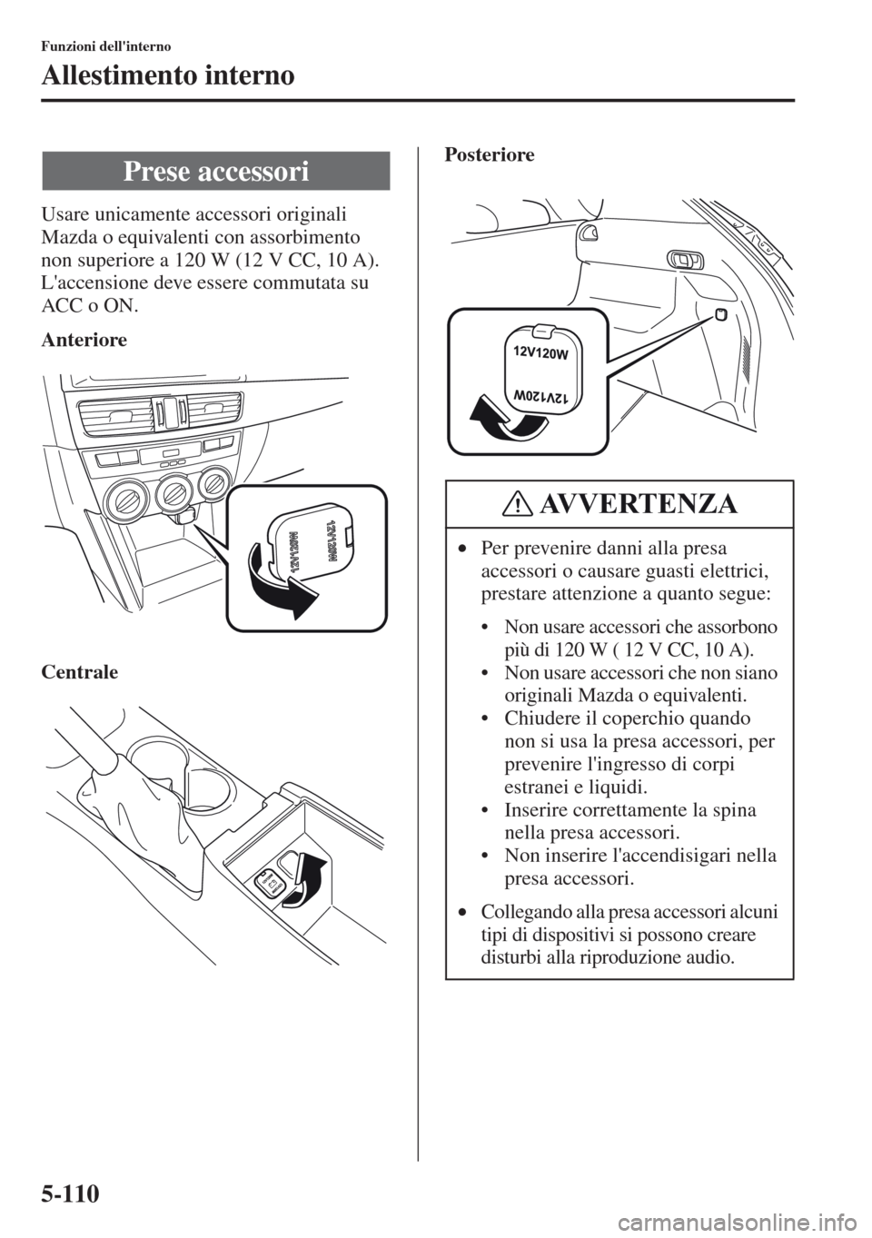 MAZDA MODEL CX-5 2013  Manuale del proprietario (in Italian) 5-110
Funzioni dellinterno
Allestimento interno
Usare unicamente accessori originali 
Mazda o equivalenti con assorbimento 
non superiore a 120 W (12 V CC, 10 A).
Laccensione deve essere commutata s