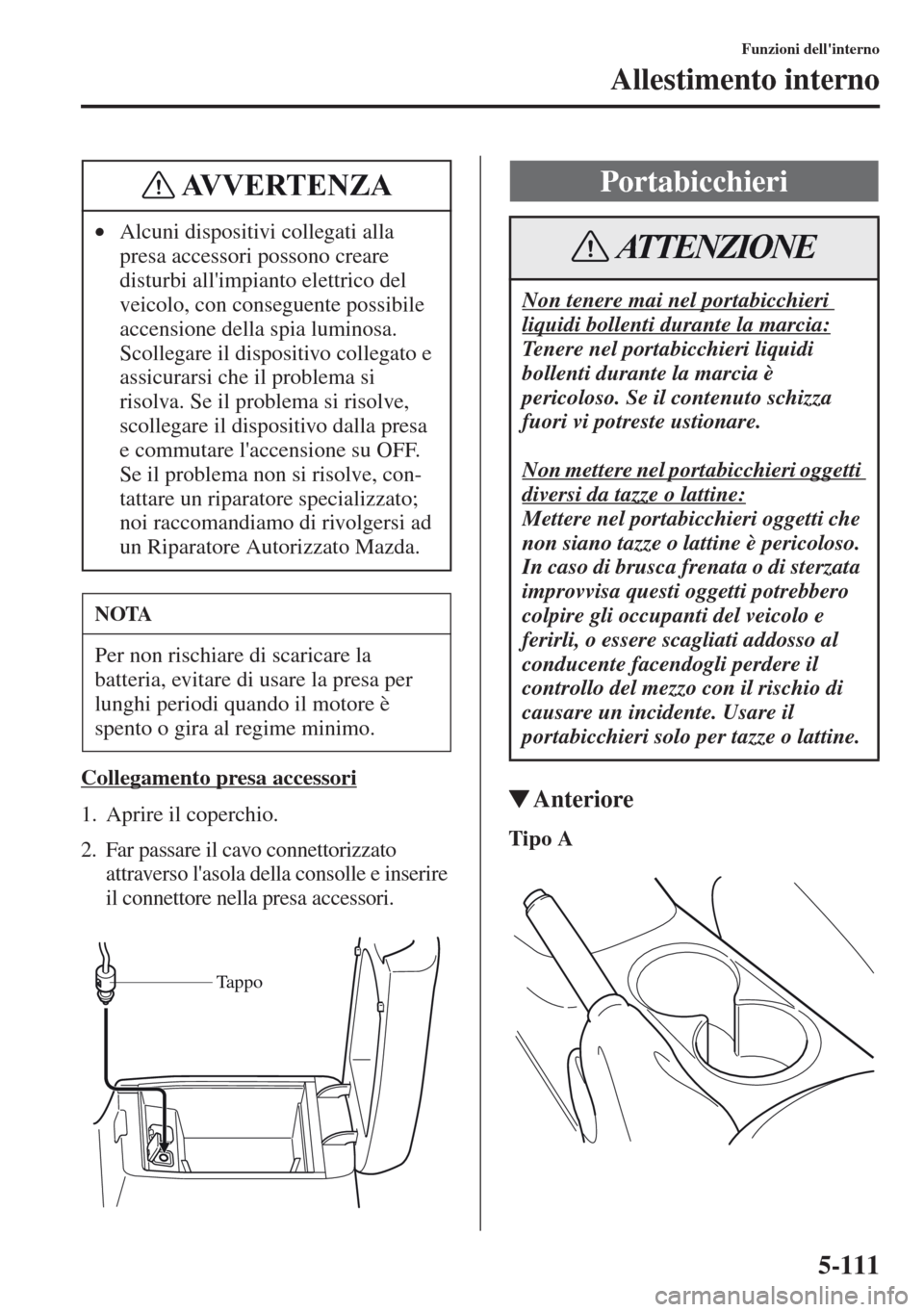 MAZDA MODEL CX-5 2013  Manuale del proprietario (in Italian) 5-111
Funzioni dellinterno
Allestimento interno
Collegamento presa accessori
1. Aprire il coperchio.
2. Far passare il cavo connettorizzato 
attraverso lasola della consolle e inserire 
il connettor
