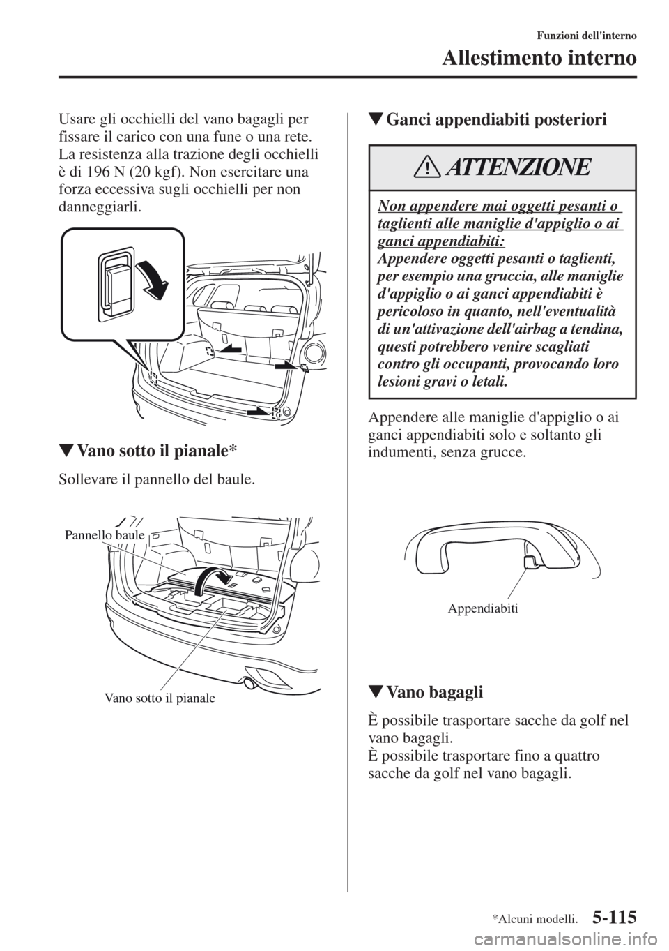 MAZDA MODEL CX-5 2013  Manuale del proprietario (in Italian) 5-115
Funzioni dellinterno
Allestimento interno
Usare gli occhielli del vano bagagli per 
fissare il carico con una fune o una rete. 
La resistenza alla trazione degli occhielli 
è di 196 N (20 kgf)