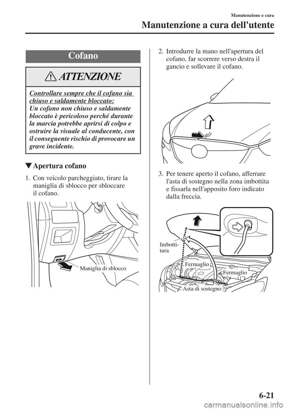 MAZDA MODEL CX-5 2013  Manuale del proprietario (in Italian) 6-21
Manutenzione e cura
Manutenzione a cura dellutente
tApertura cofano
1. Con veicolo parcheggiato, tirare la 
maniglia di sblocco per sbloccare 
il cofano.2. Introdurre la mano nellapertura del 
