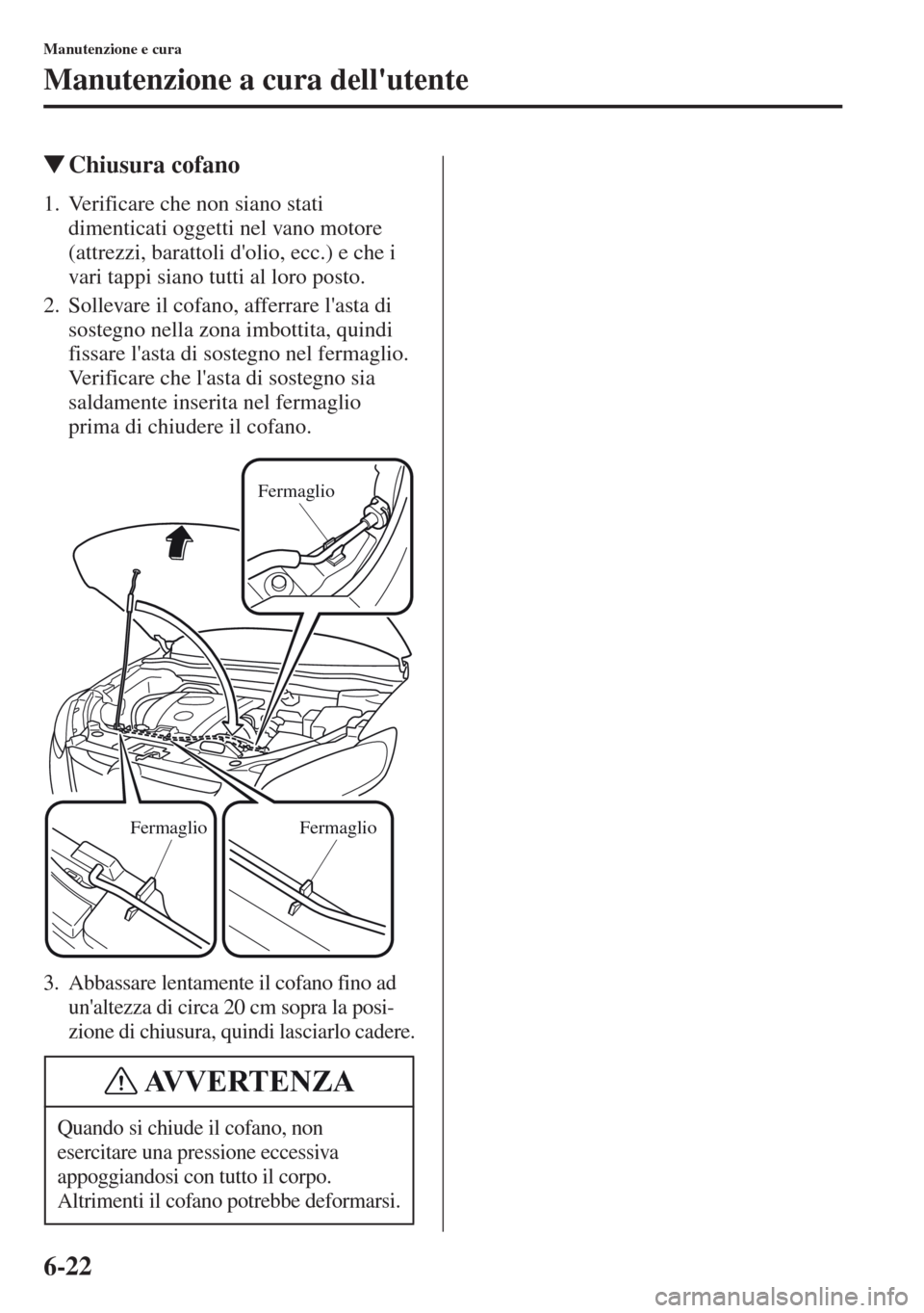 MAZDA MODEL CX-5 2013  Manuale del proprietario (in Italian) 6-22
Manutenzione e cura
Manutenzione a cura dellutente
tChiusura cofano
1. Verificare che non siano stati 
dimenticati oggetti nel vano motore 
(attrezzi, barattoli dolio, ecc.) e che i 
vari tappi