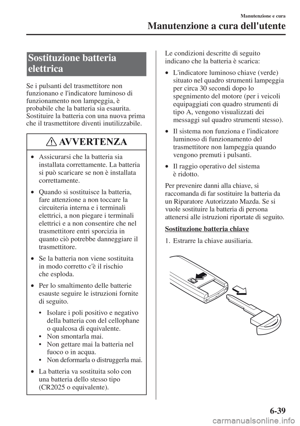 MAZDA MODEL CX-5 2013  Manuale del proprietario (in Italian) 6-39
Manutenzione e cura
Manutenzione a cura dellutente
Se i pulsanti del trasmettitore non 
funzionano e lindicatore luminoso di 
funzionamento non lampeggia, è 
probabile che la batteria sia esau