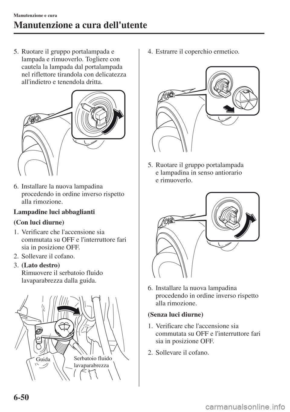 MAZDA MODEL CX-5 2013  Manuale del proprietario (in Italian) 6-50
Manutenzione e cura
Manutenzione a cura dellutente
5. Ruotare il gruppo portalampada e 
lampada e rimuoverlo. Togliere con 
cautela la lampada dal portalampada 
nel riflettore tirandola con deli