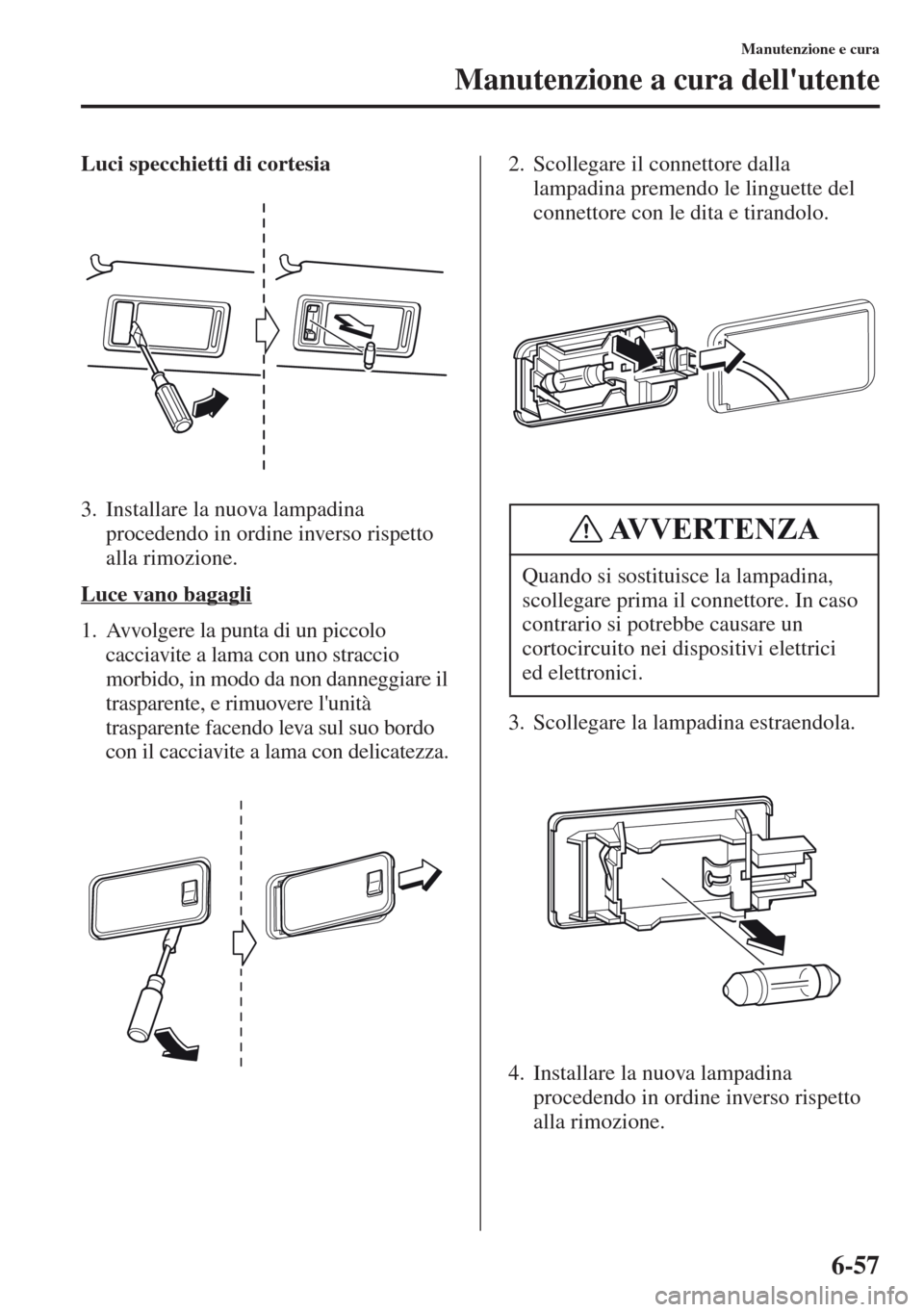 MAZDA MODEL CX-5 2013  Manuale del proprietario (in Italian) 6-57
Manutenzione e cura
Manutenzione a cura dellutente
Luci specchietti di cortesia
3. Installare la nuova lampadina 
procedendo in ordine inverso rispetto 
alla rimozione.
Luce vano bagagli
1. Avvo