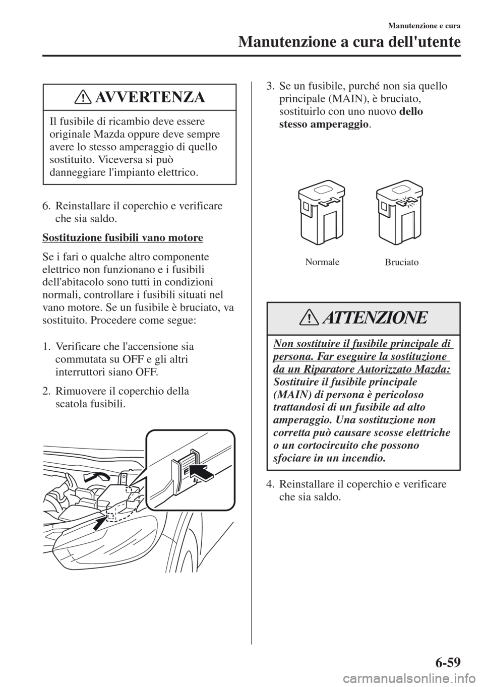 MAZDA MODEL CX-5 2013  Manuale del proprietario (in Italian) 6-59
Manutenzione e cura
Manutenzione a cura dellutente
6. Reinstallare il coperchio e verificare 
che sia saldo.
Sostituzione fusibili vano motore
Se i fari o qualche altro componente 
elettrico non