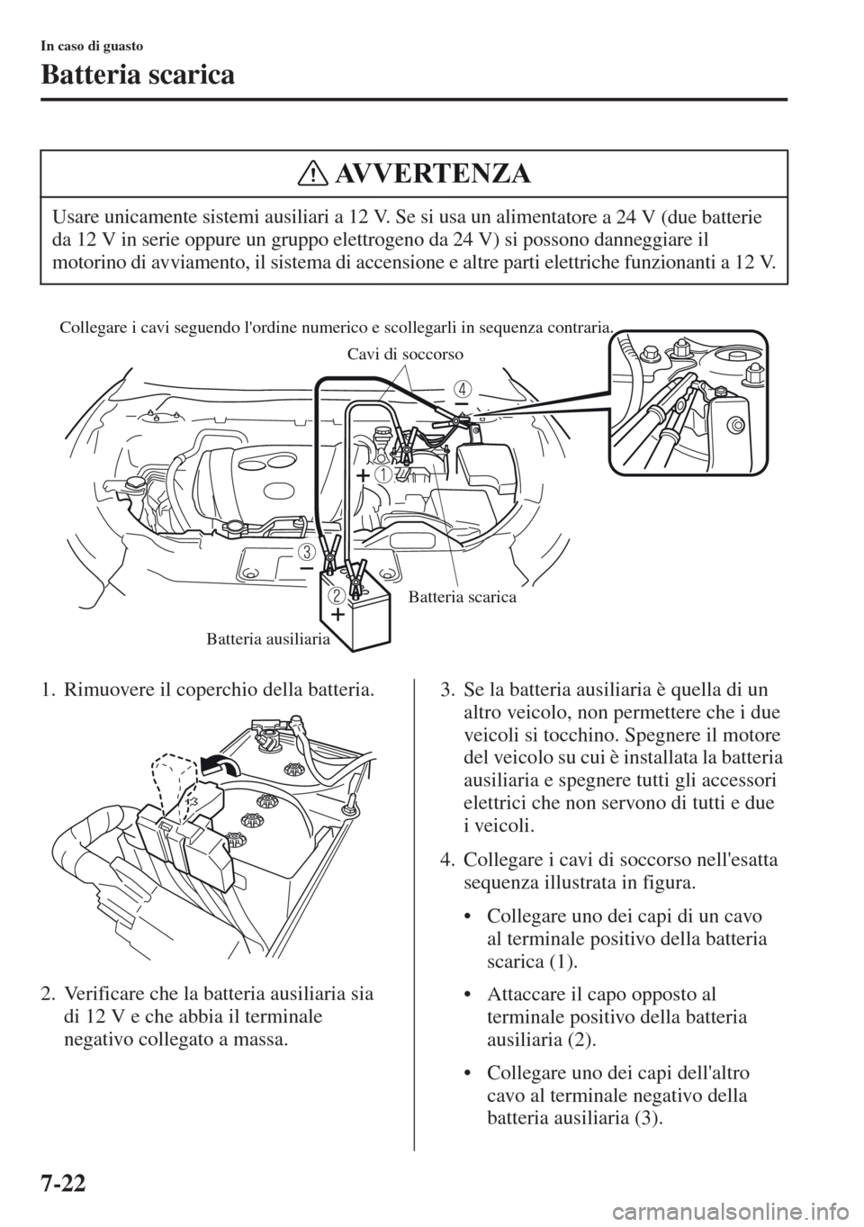 MAZDA MODEL CX-5 2013  Manuale del proprietario (in Italian) 7-22
In caso di guasto
Batteria scarica
1. Rimuovere il coperchio della batteria.
2. Verificare che la batteria ausiliaria sia 
di 12 V e che abbia il terminale 
negativo collegato a massa.3. Se la ba