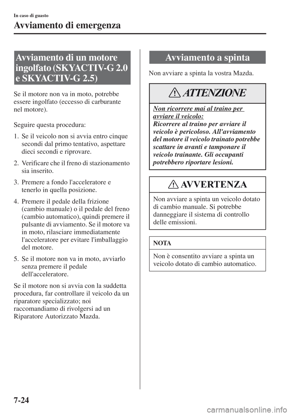 MAZDA MODEL CX-5 2013  Manuale del proprietario (in Italian) 7-24
In caso di guasto
Avviamento di emergenza
Se il motore non va in moto, potrebbe 
essere ingolfato (eccesso di carburante 
nel motore).
Seguire questa procedura:
1. Se il veicolo non si avvia entr
