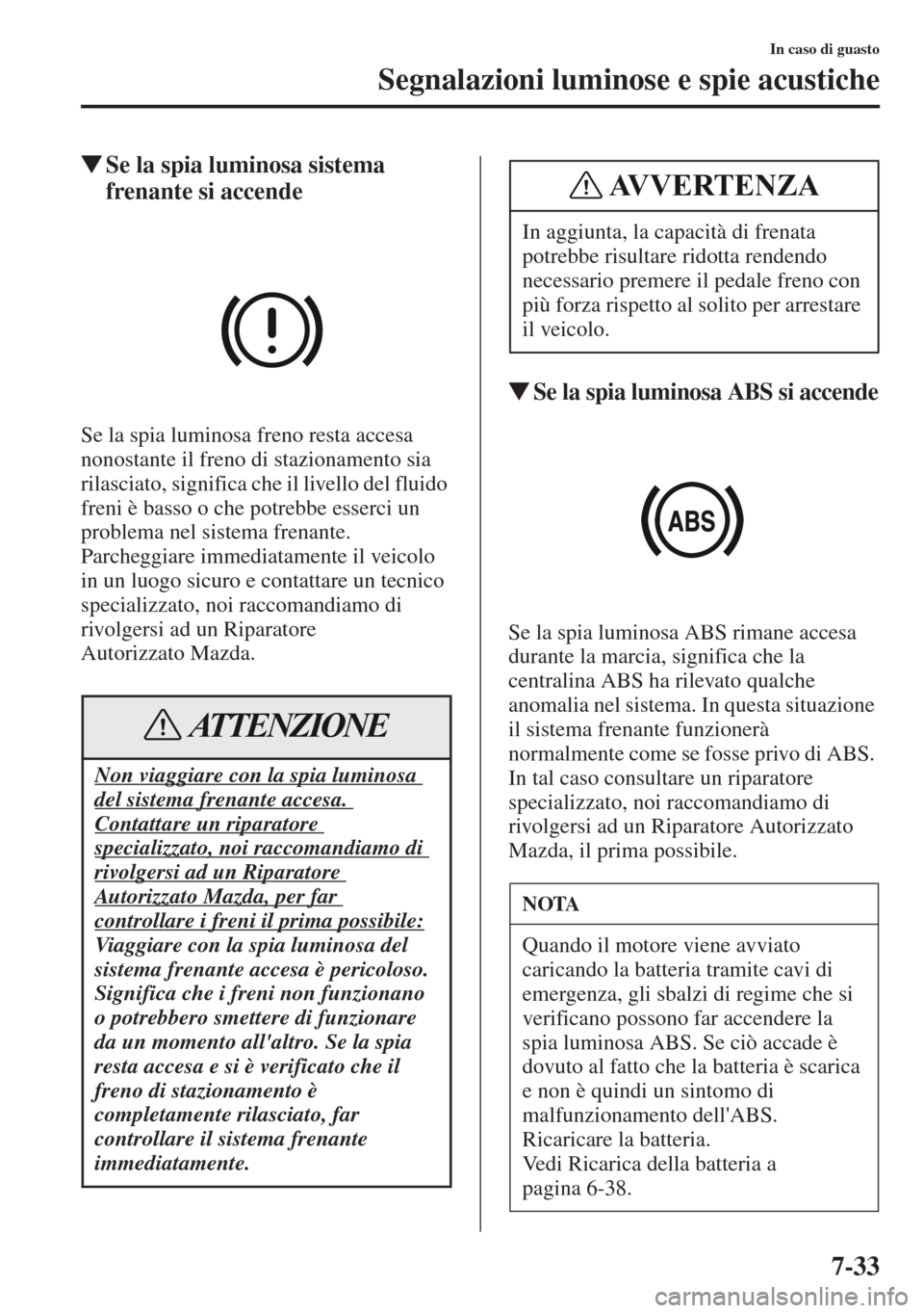 MAZDA MODEL CX-5 2013  Manuale del proprietario (in Italian) 7-33
In caso di guasto
Segnalazioni luminose e spie acustiche
tSe la spia luminosa sistema 
frenante si accende
Se la spia luminosa freno resta accesa 
nonostante il freno di stazionamento sia 
rilasc