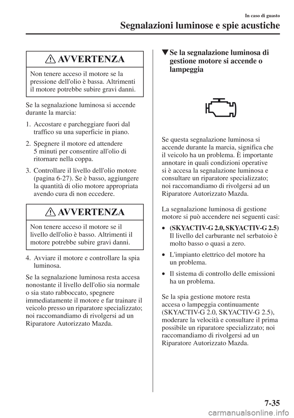 MAZDA MODEL CX-5 2013  Manuale del proprietario (in Italian) 7-35
In caso di guasto
Segnalazioni luminose e spie acustiche
Se la segnalazione luminosa si accende 
durante la marcia:
1. Accostare e parcheggiare fuori dal 
traffico su una superficie in piano.
2. 