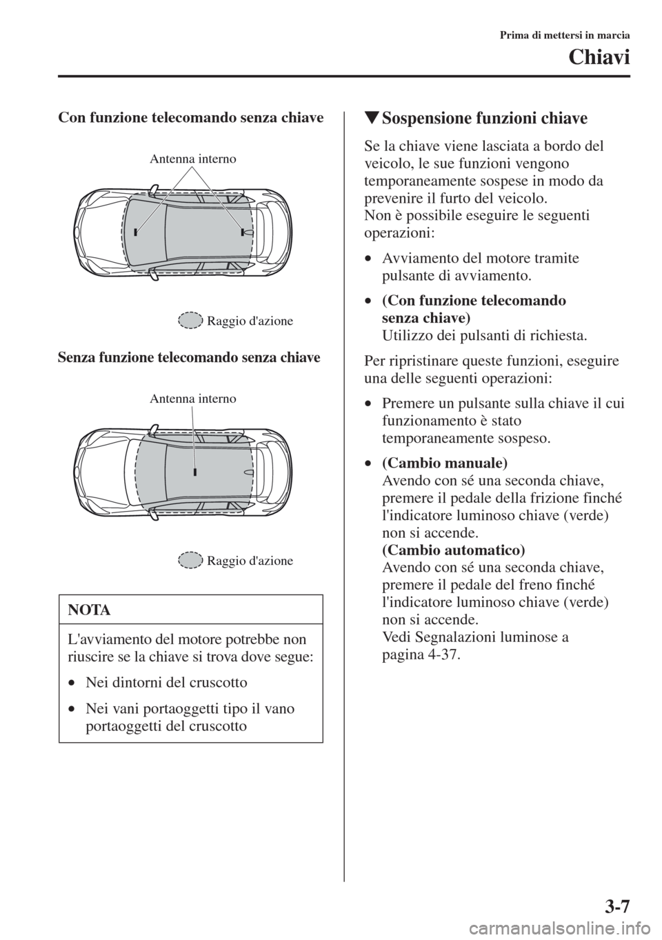 MAZDA MODEL CX-5 2013  Manuale del proprietario (in Italian) 3-7
Prima di mettersi in marcia
Chiavi
Con funzione telecomando senza chiave
Senza funzione telecomando senza chiave
tSospensione funzioni chiave
Se la chiave viene lasciata a bordo del 
veicolo, le s