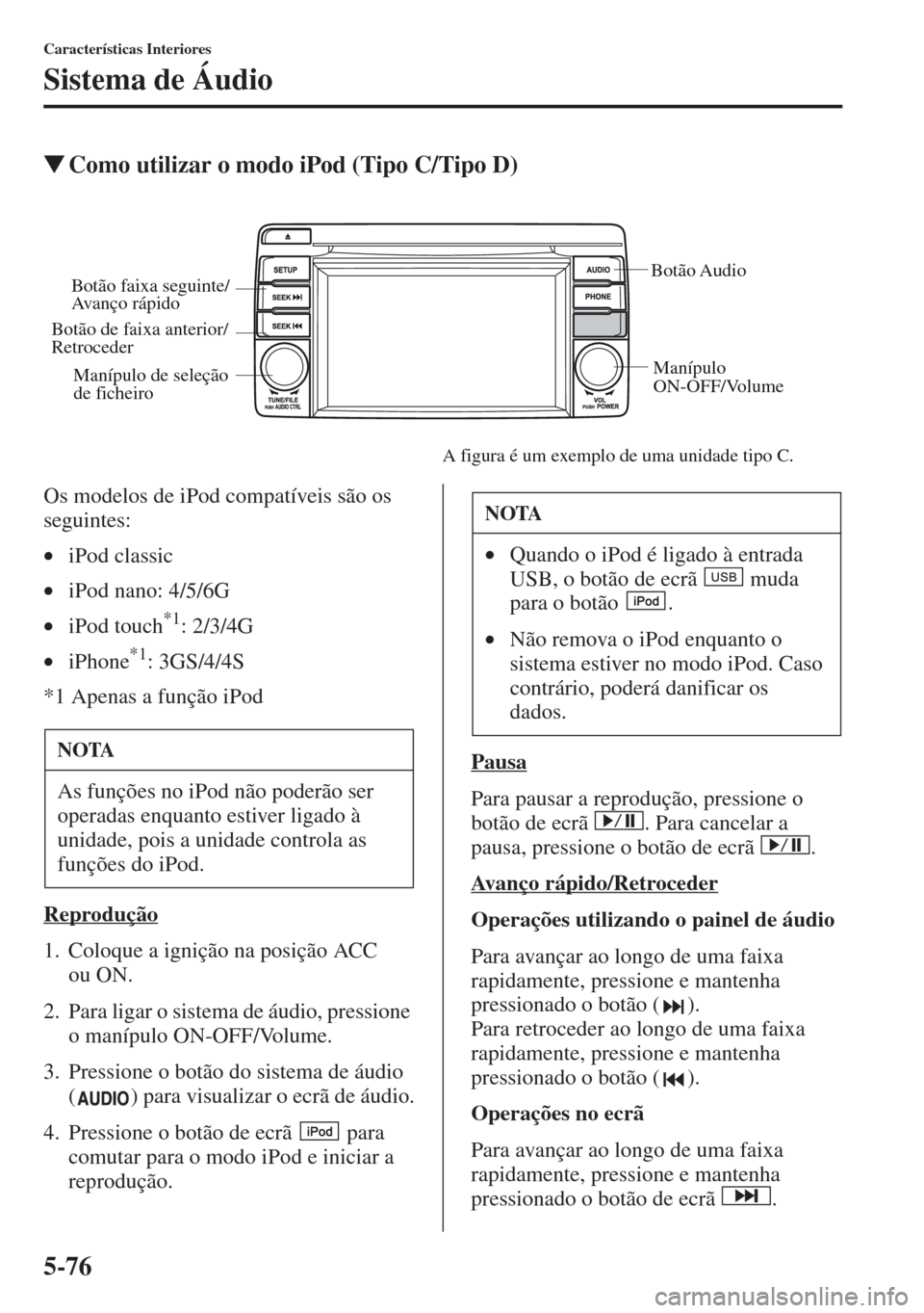 MAZDA MODEL CX-5 2013  Manual do proprietário (in Portuguese) 5-76
Características Interiores
Sistema de Áudio
Como utilizar o modo iPod (Tipo C/Tipo D)
Os modelos de iPod compatíveis são os 
seguintes:
•iPod classic
•iPod nano: 4/5/6G
•iPod touch
*1: