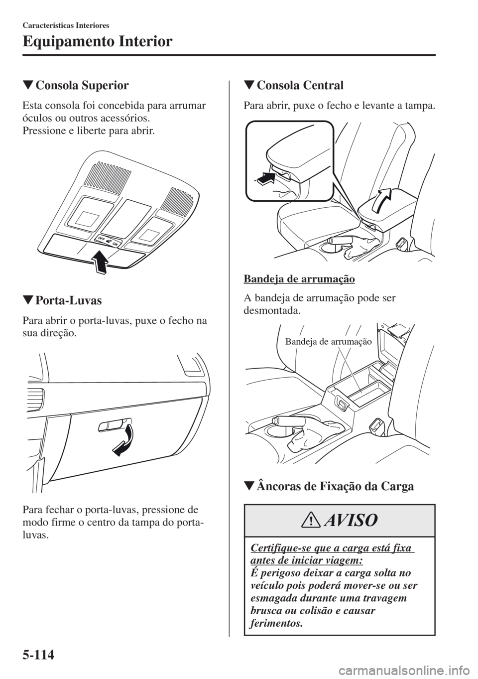 MAZDA MODEL CX-5 2013  Manual do proprietário (in Portuguese) 5-114
Características Interiores
Equipamento Interior
Consola Superior
Esta consola foi concebida para arrumar 
óculos ou outros acessórios.
Pressione e liberte para abrir.
Porta-Luvas
Para abrir