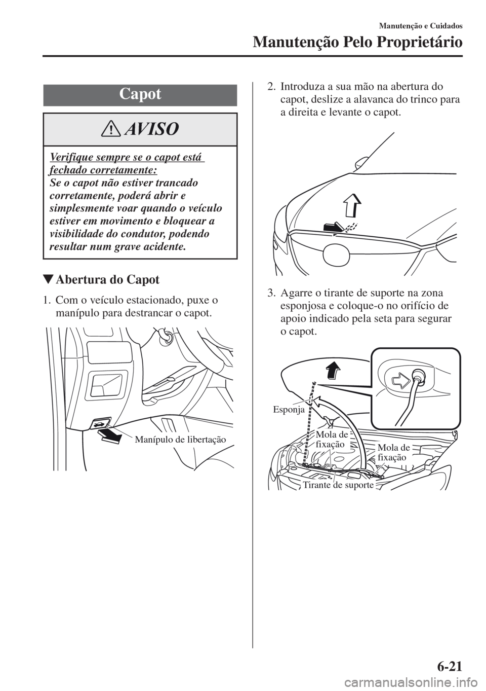 MAZDA MODEL CX-5 2013  Manual do proprietário (in Portuguese) 6-21
Manutenção e Cuidados
Manutenção Pelo Proprietário
Abertura do Capot
1. Com o veículo estacionado, puxe o 
manípulo para destrancar o capot.2. Introduza a sua mão na abertura do 
capot, 