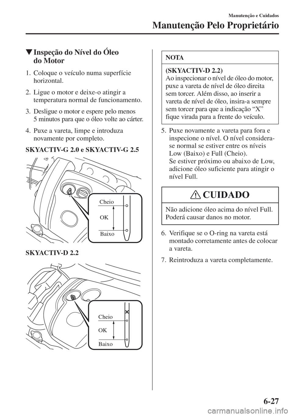 MAZDA MODEL CX-5 2013 Manual do proprietário (in Portuguese) 6-27
Manutenção e Cuidados
Manutenção Pelo Proprietário
Inspeção do Nível do Óleo
do Motor
1. Coloque o veículo numa superfície
horizontal.
2. Ligue o motor e deixe-o atingir a
temperat MAZDA MODEL CX-5 2013 Manual do proprietário (in Portuguese) 6-27
Manutenção e Cuidados
Manutenção Pelo Proprietário
Inspeção do Nível do Óleo
do Motor
1. Coloque o veículo numa superfície
horizontal.
2. Ligue o motor e deixe-o atingir a
temperat