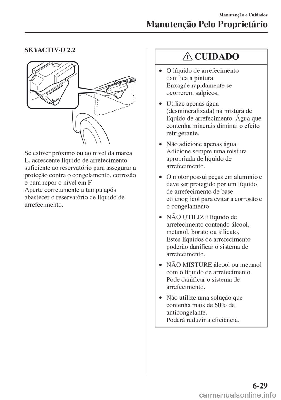 MAZDA MODEL CX-5 2013 Manual do proprietário (in Portuguese) 6-29
Manutenção e Cuidados
Manutenção Pelo Proprietário
SKYACTIV-D 2.2
Se estiver próximo ou ao nível da marca
L, acrescente líquido de arrefecimento
suficiente ao reservatório para assegur MAZDA MODEL CX-5 2013 Manual do proprietário (in Portuguese) 6-29
Manutenção e Cuidados
Manutenção Pelo Proprietário
SKYACTIV-D 2.2
Se estiver próximo ou ao nível da marca
L, acrescente líquido de arrefecimento
suficiente ao reservatório para assegur