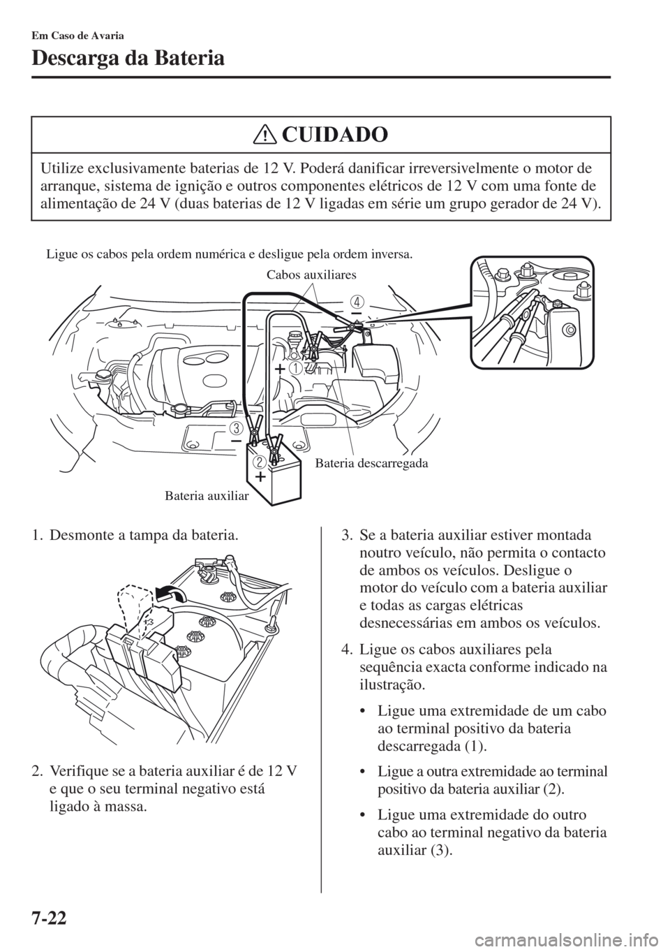 MAZDA MODEL CX-5 2013 Manual do proprietário (in Portuguese) 7-22
Em Caso de Avaria
Descarga da Bateria
1. Desmonte a tampa da bateria.
2. Verifique se a bateria auxiliar é de 12 V
e que o seu terminal negativo está
ligado à massa.3. Se a bateria auxiliar MAZDA MODEL CX-5 2013 Manual do proprietário (in Portuguese) 7-22
Em Caso de Avaria
Descarga da Bateria
1. Desmonte a tampa da bateria.
2. Verifique se a bateria auxiliar é de 12 V
e que o seu terminal negativo está
ligado à massa.3. Se a bateria auxiliar