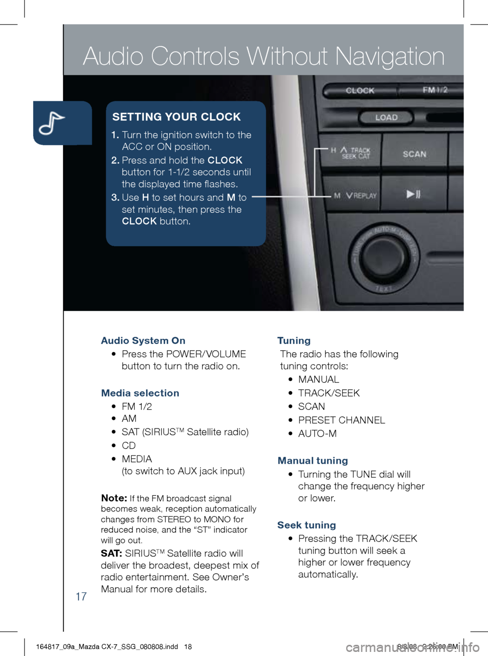 MAZDA MODEL CX-7 2009 Smart Start Guide (in English) Audio Controls Without Navigation
17
Audio System On
• Press the POWER/ VOLUME
button to turn the radio on.
m edia selection
• FM 1/2
• AM
• SAT (SIRIUS
TM Satellite radio)
MAZDA MODEL CX-7 2009 Smart Start Guide (in English) Audio Controls Without Navigation
17
Audio System On
• Press the POWER/ VOLUME
button to turn the radio on.
m edia selection
• FM 1/2
• AM
• SAT (SIRIUS
TM Satellite radio)