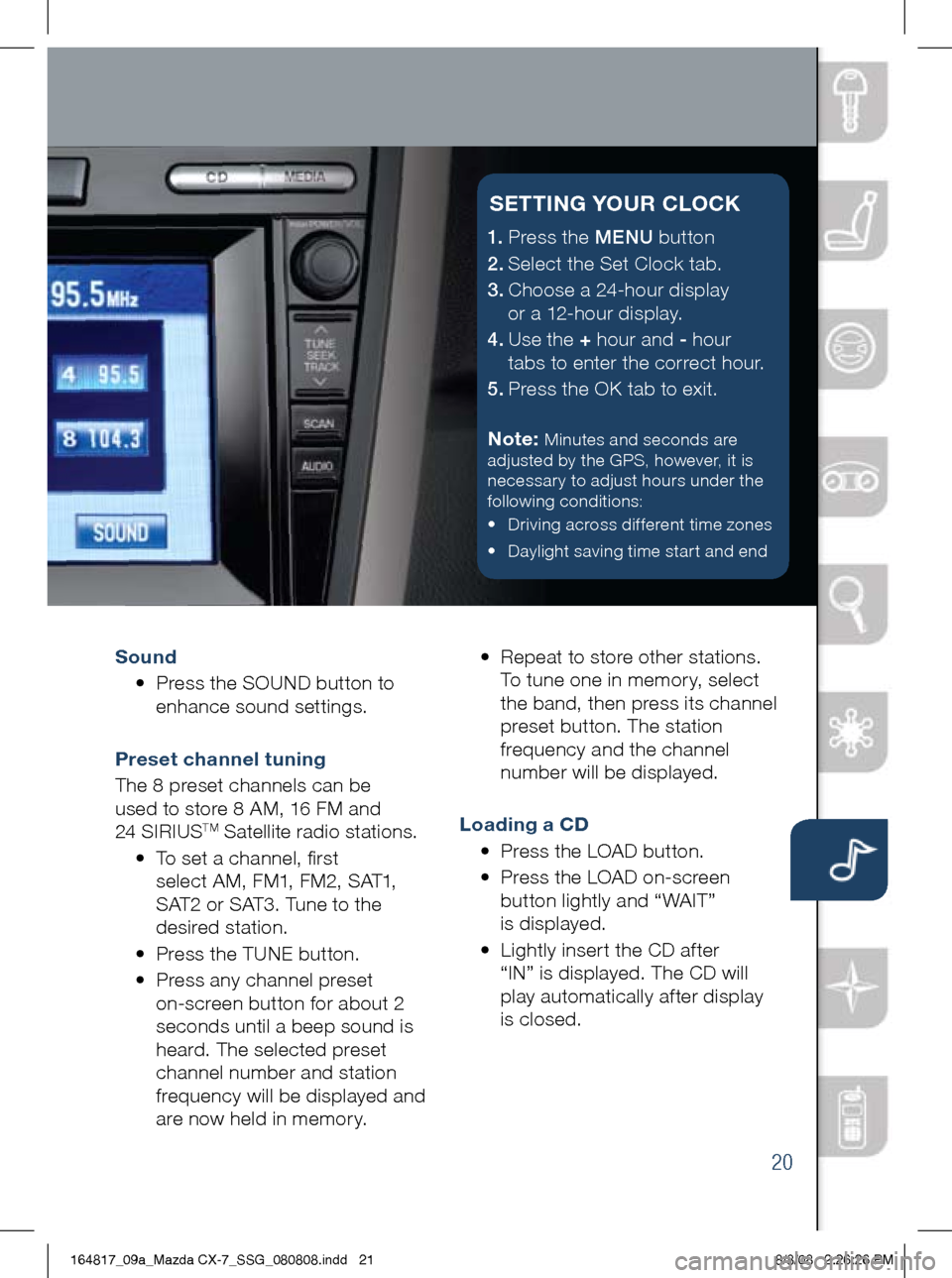 MAZDA MODEL CX-7 2009 Smart Start Guide (in English) 20
Sound
• Press the SOUND button to
enhance sound settings.
Preset channel tuning
The 8 preset channels can be
used to store 8 AM, 16 FM and
24 SIRIUS
TM Satellite radio stations. MAZDA MODEL CX-7 2009 Smart Start Guide (in English) 20
Sound
• Press the SOUND button to
enhance sound settings.
Preset channel tuning
The 8 preset channels can be
used to store 8 AM, 16 FM and
24 SIRIUS
TM Satellite radio stations.