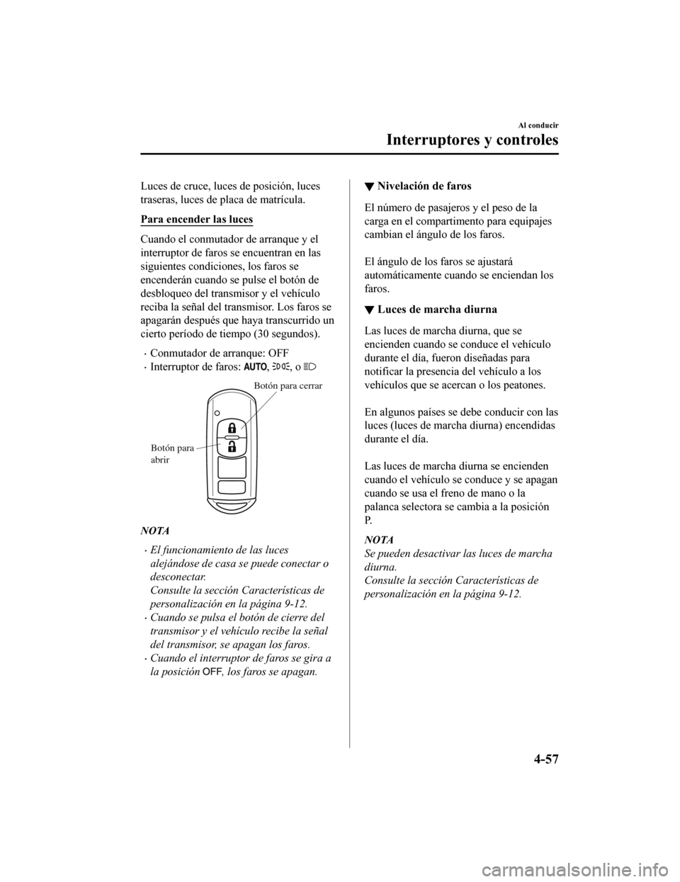 MAZDA MODEL CX-9 2019  Manual del propietario (in Spanish)  Luces de cruce, luces de posición, luces
traseras, luces de placa de matrícula.
Para encender las luces
Cuando el conmutador de arranque y el
interruptor de faros se encuentran en las
siguientes con