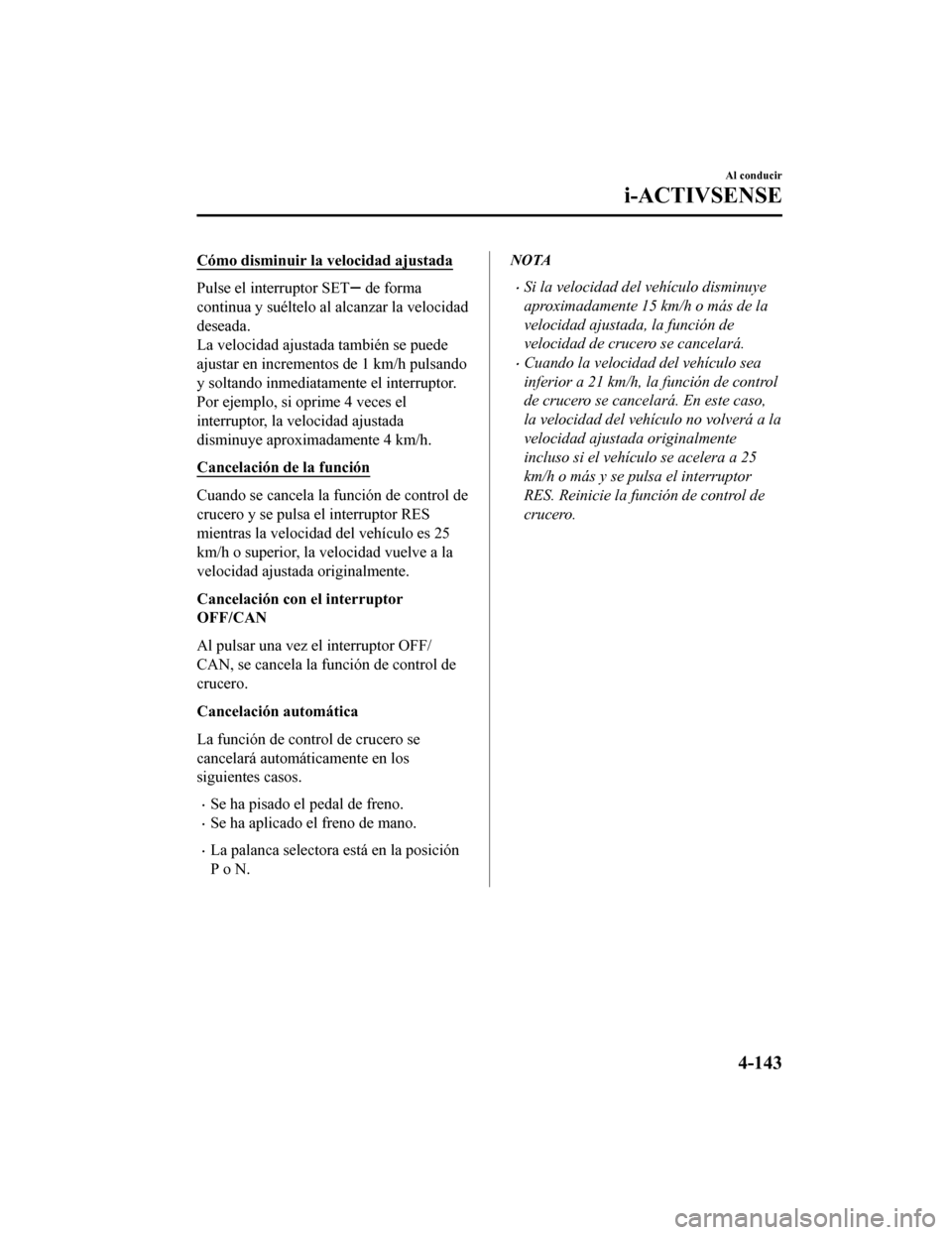 MAZDA MODEL CX-9 2019  Manual del propietario (in Spanish)  Cómo disminuir la velocidad ajustada
Pulse el interruptor SET de forma
continua y suéltelo al alcanzar la velocidad
deseada.
La velocidad ajustada también se puede
ajustar en incrementos de 1 km/h 