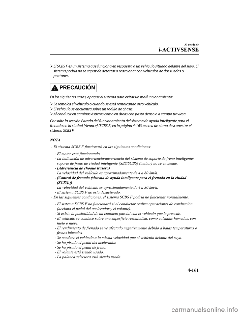MAZDA MODEL CX-9 2019  Manual del propietario (in Spanish)  El SCBS F es un sistema que funciona en respu esta a un vehículo situado delante del suyo. El
sistema podría no se capaz de detectar o reaccionar con vehículos de dos ruedas o
peatones.
PRECAUCI