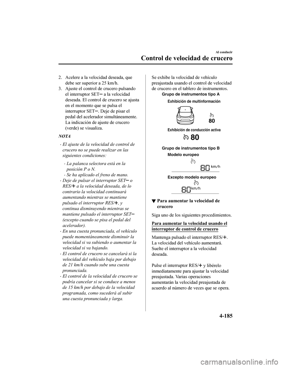MAZDA MODEL CX-9 2019  Manual del propietario (in Spanish)  2. Acelere a la velocidad deseada, quedebe ser superior a 25 km/h.
3. Ajuste el control de crucero pulsando
el interruptor SET
 a la velocidad
deseada. El control  de crucero se ajusta
en el momento q