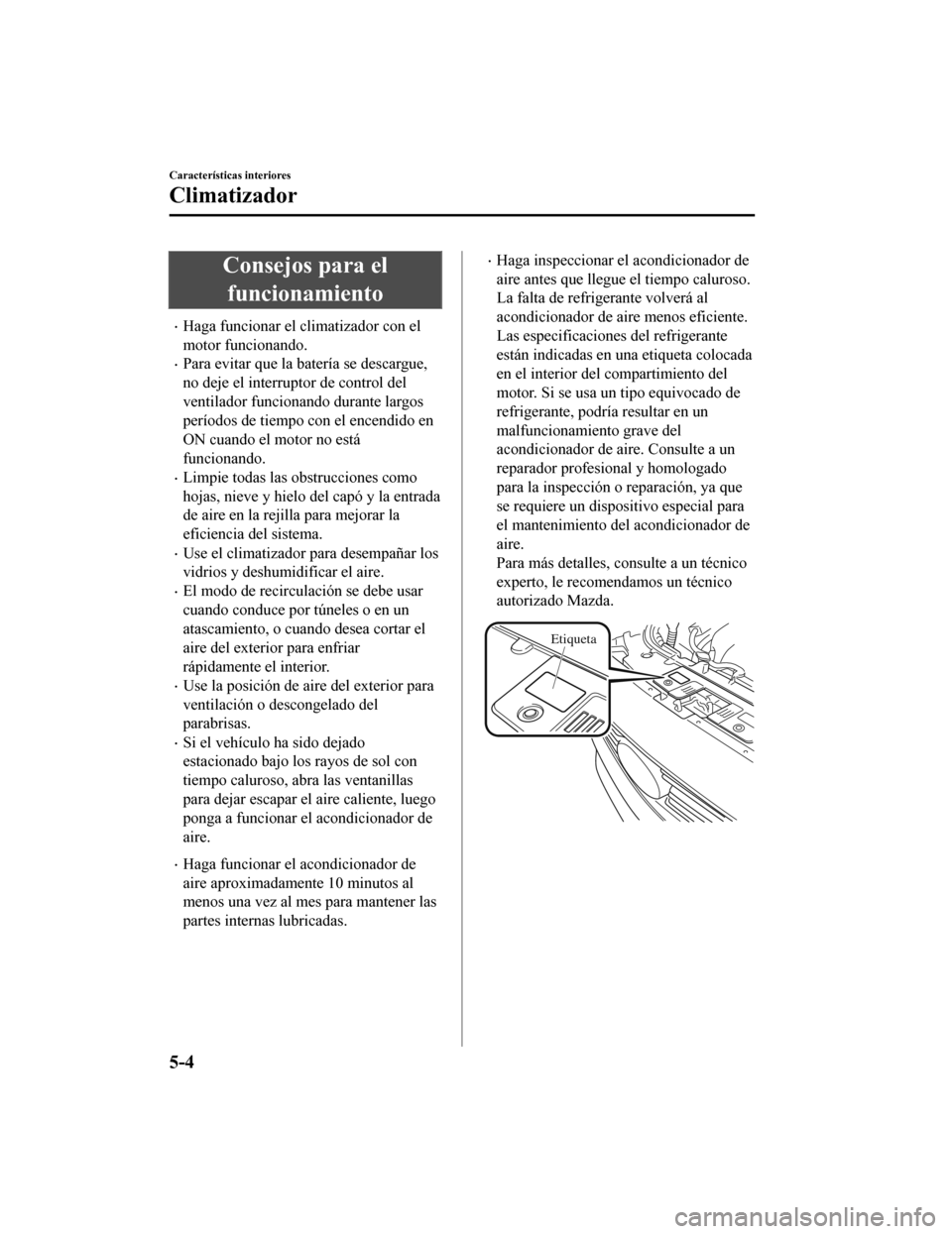 MAZDA MODEL CX-9 2019  Manual del propietario (in Spanish)  Consejos para elfuncionamiento
•Haga funcionar el climatizador con el
motor funcionando.
•Para evitar que la batería se descargue,
no deje el interruptor de control del
ventilador funcionando dur