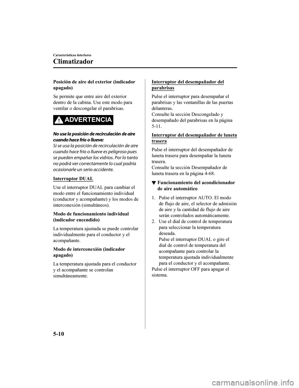MAZDA MODEL CX-9 2019  Manual del propietario (in Spanish)  Posición de aire del exterior (indicador
apagado)
Se permite que entre aire del exterior
dentro de la cabina. Use este modo para
ventilar o descongelar el parabrisas.
ADVERTENCIA
No use la posición 