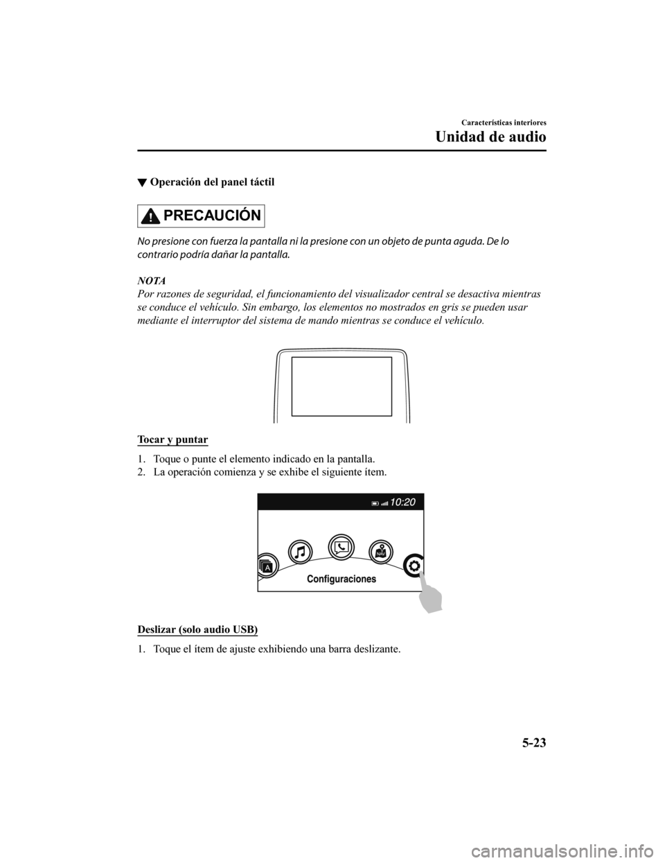 MAZDA MODEL CX-9 2019  Manual del propietario (in Spanish)  ▼Operación del panel táctil
PRECAUCIÓN
No presione con fuerza la pantalla ni la presione con un objeto de punta aguda. De lo
contrario podría dañar la pantalla.
NOTA
Por razones de seguridad, e