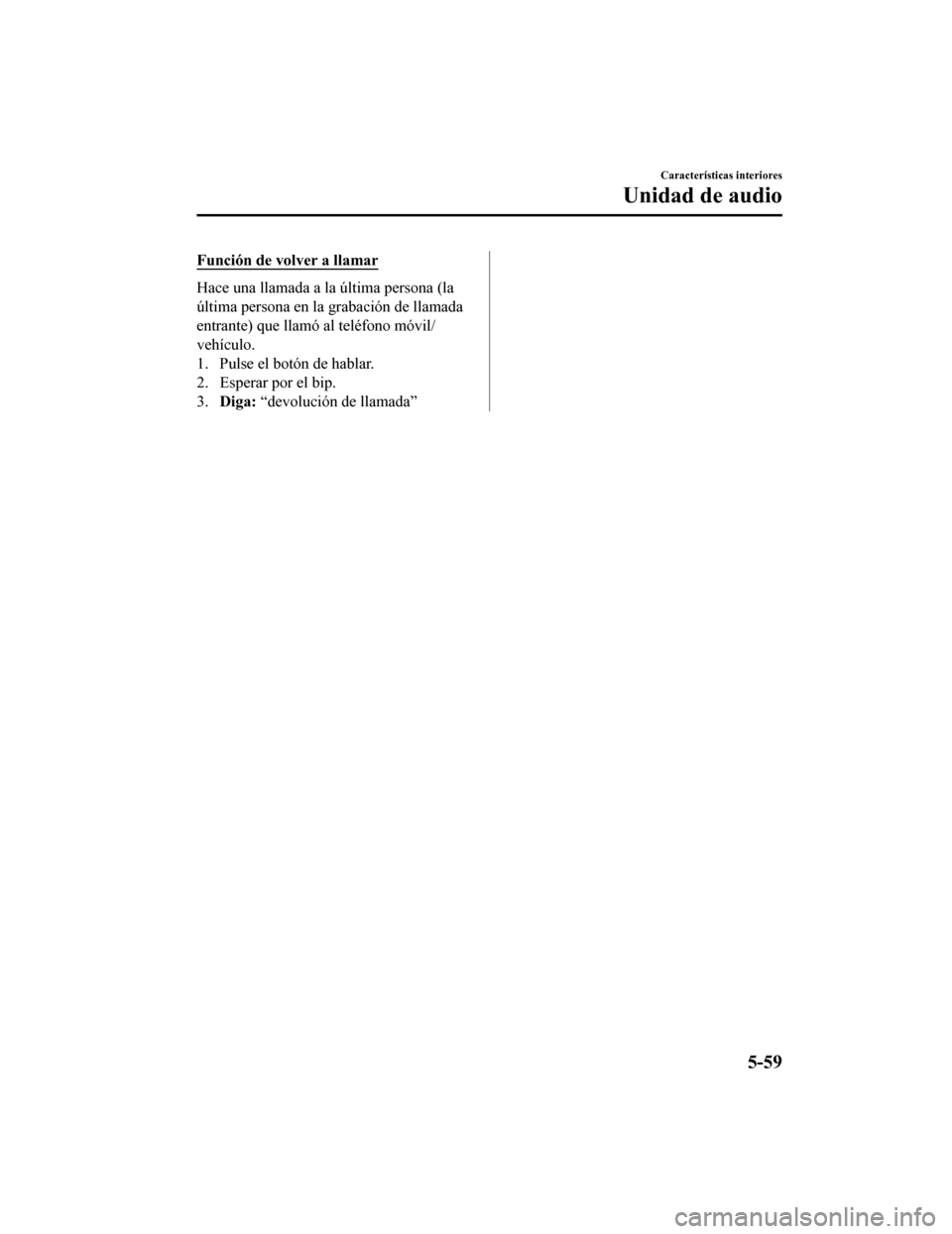MAZDA MODEL CX-9 2019  Manual del propietario (in Spanish)  Función de volver a llamar
Hace una llamada a la última persona (la
última persona en la grabación de llamada
entrante) que llamó al teléfono móvil/
vehículo.
1. Pulse el botón de hablar.
2. 