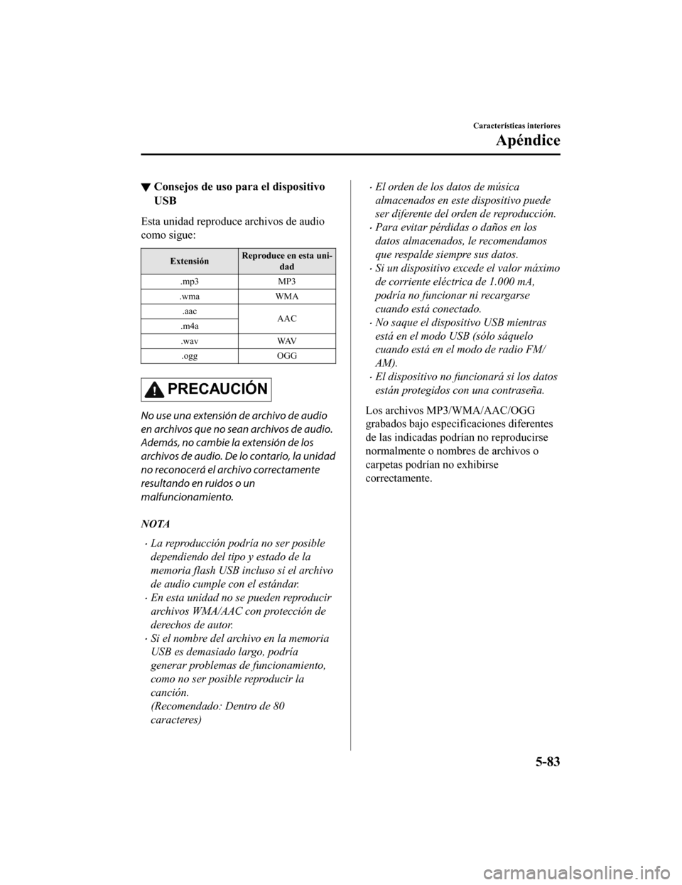 MAZDA MODEL CX-9 2019  Manual del propietario (in Spanish)  ▼Consejos de uso para el dispositivo
USB
Esta unidad reproduce archivos de audio
como sigue:
Extensión Reproduce en esta uni-
dad
.mp3 MP3
.wma WMA
.aac AAC
.m4a
.wav WAV
.ogg OGG
PRECAUCIÓN
No us