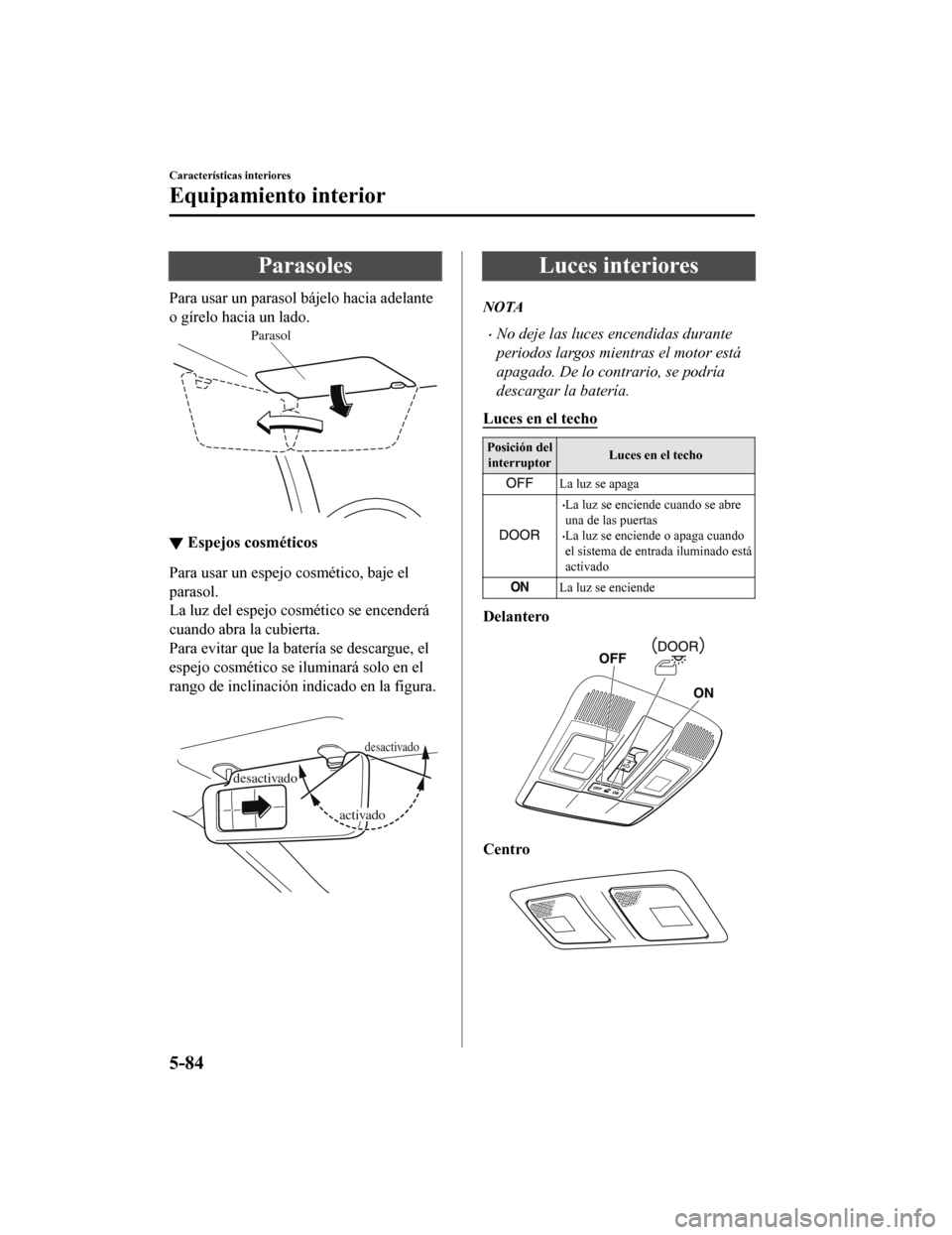MAZDA MODEL CX-9 2019  Manual del propietario (in Spanish)  Parasoles
Para usar un parasol bájelo hacia adelante
o gírelo hacia un lado.
Parasol
▼Espejos cosméticos
Para usar un espejo cosmético, baje el
parasol.
La luz del espejo cosmético se encender