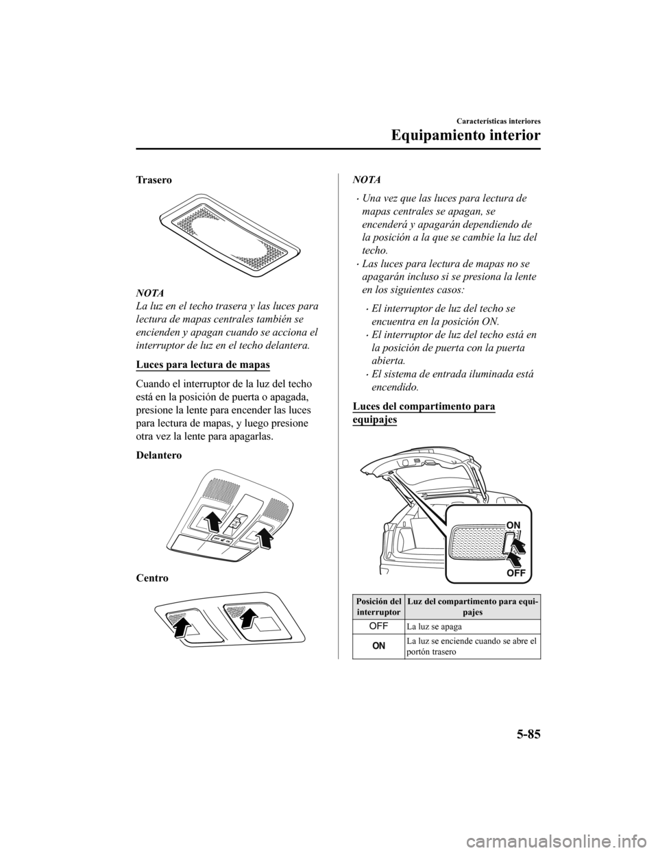 MAZDA MODEL CX-9 2019  Manual del propietario (in Spanish)  Tr a s e r o
NOTA
La luz en el techo trasera y las luces para
lectura de mapas centrales también se
encienden y apagan cuando se acciona el
interruptor de luz en el techo delantera.
Luces para lectur