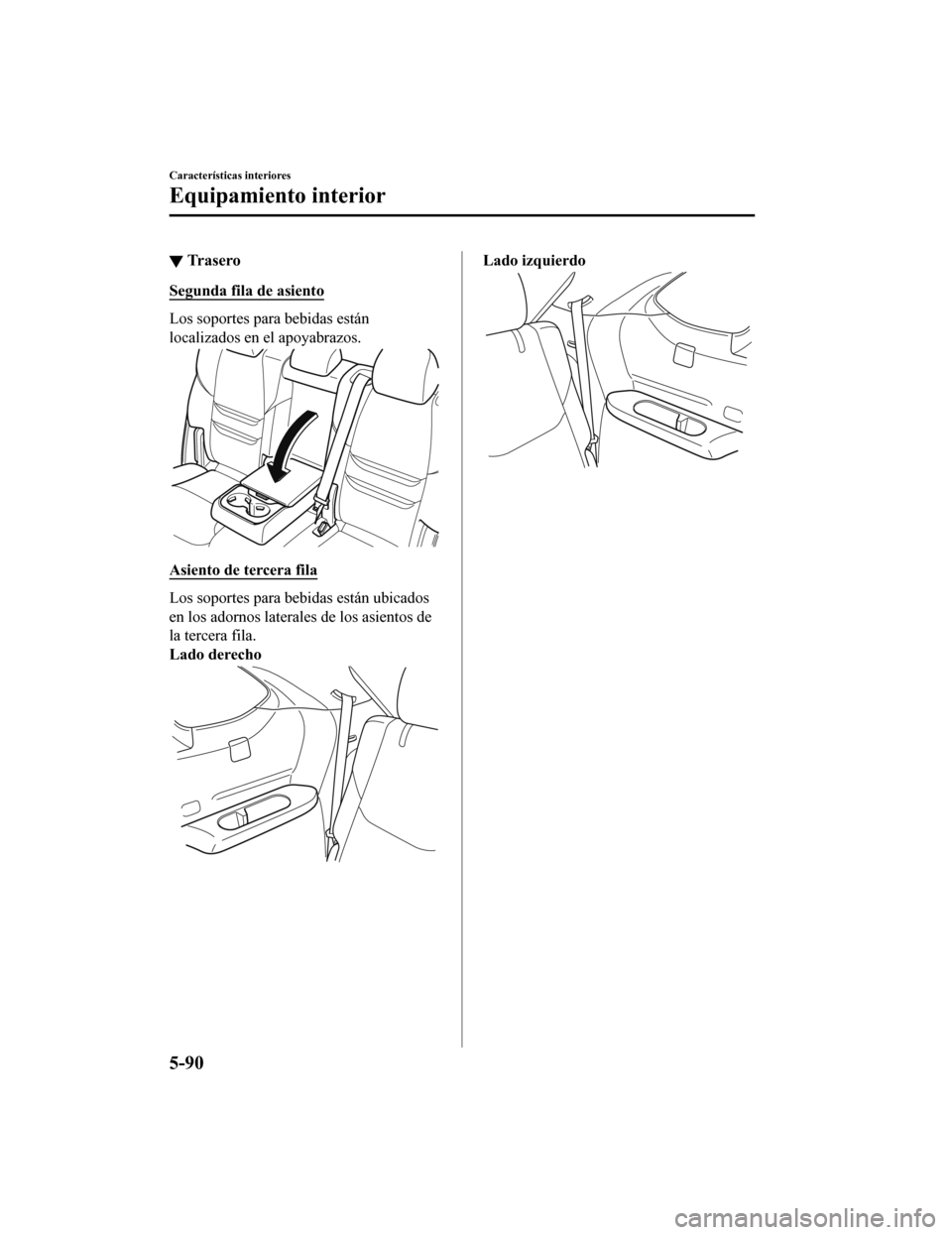 MAZDA MODEL CX-9 2019  Manual del propietario (in Spanish)  ▼Tr a s e r o
Segunda fila de asiento
Los soportes para bebidas están
localizados en el apoyabrazos.
Asiento de tercera fila
Los soportes para bebidas están ubicados
en los adornos laterales de lo