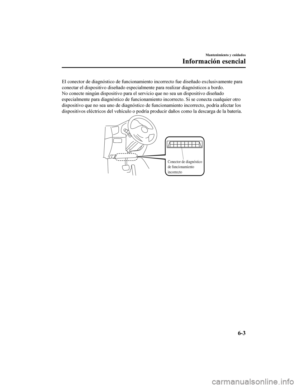 MAZDA MODEL CX-9 2019  Manual del propietario (in Spanish)  El conector de diagnóstico de funcionamiento incorrecto fue diseñado exclusivamente para
conectar el dispositivo diseñado especialmente para realizar diagnósticos a bordo.
No conecte ningún dispo
