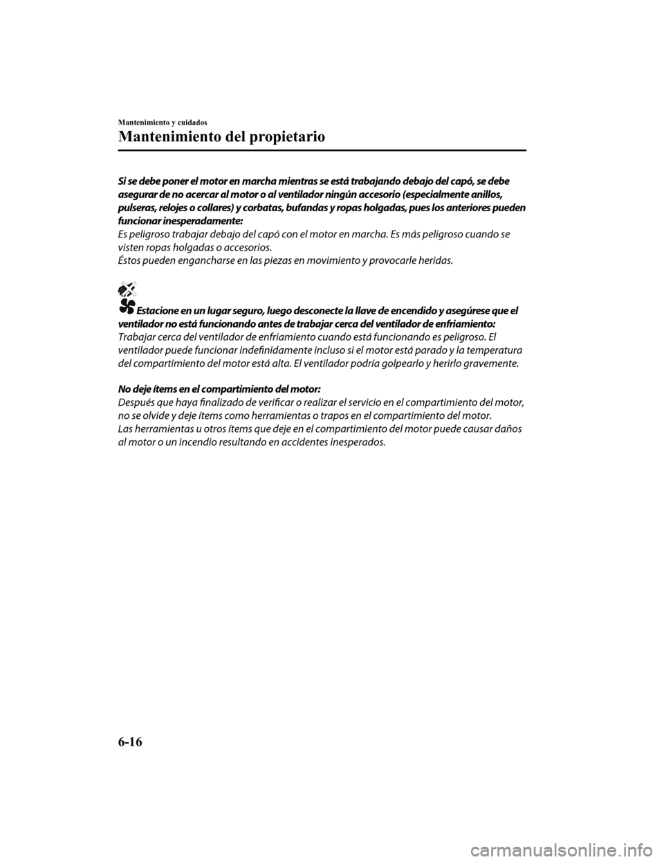 MAZDA MODEL CX-9 2019  Manual del propietario (in Spanish)  Si se debe poner el motor en marcha mientras se está trabajando debajo del capó, se debe
asegurar de no acercar al motor o al ventilador ningún accesorio (especialmente anillos,
pulseras, relojes o