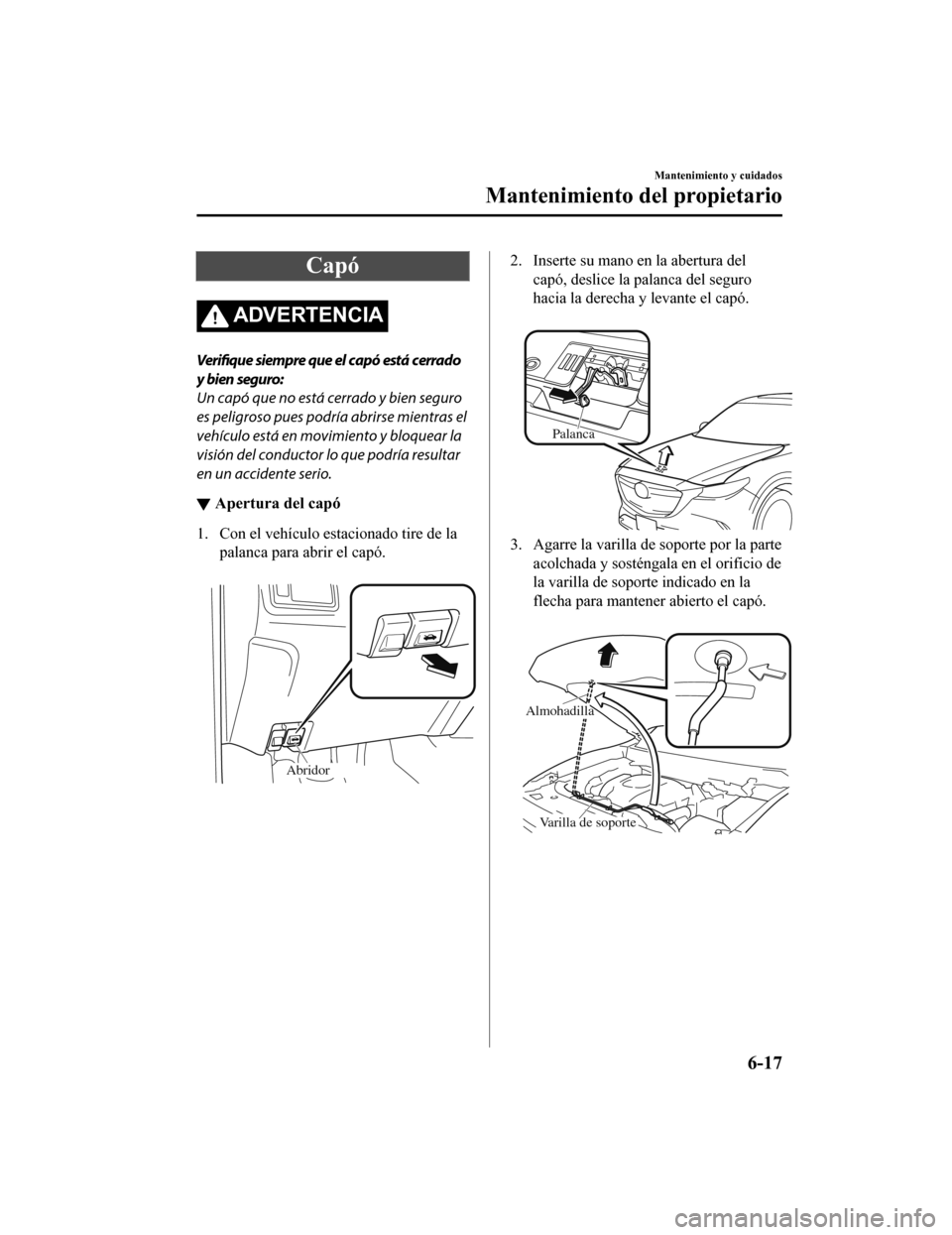 MAZDA MODEL CX-9 2019  Manual del propietario (in Spanish)  Capó
ADVERTENCIA
Verifique siempre que el capó está cerrado
y bien seguro:
Un capó que no está cerrado y bien seguro
es peligroso pues podría abrirse mientras el
vehículo está en movimiento y 