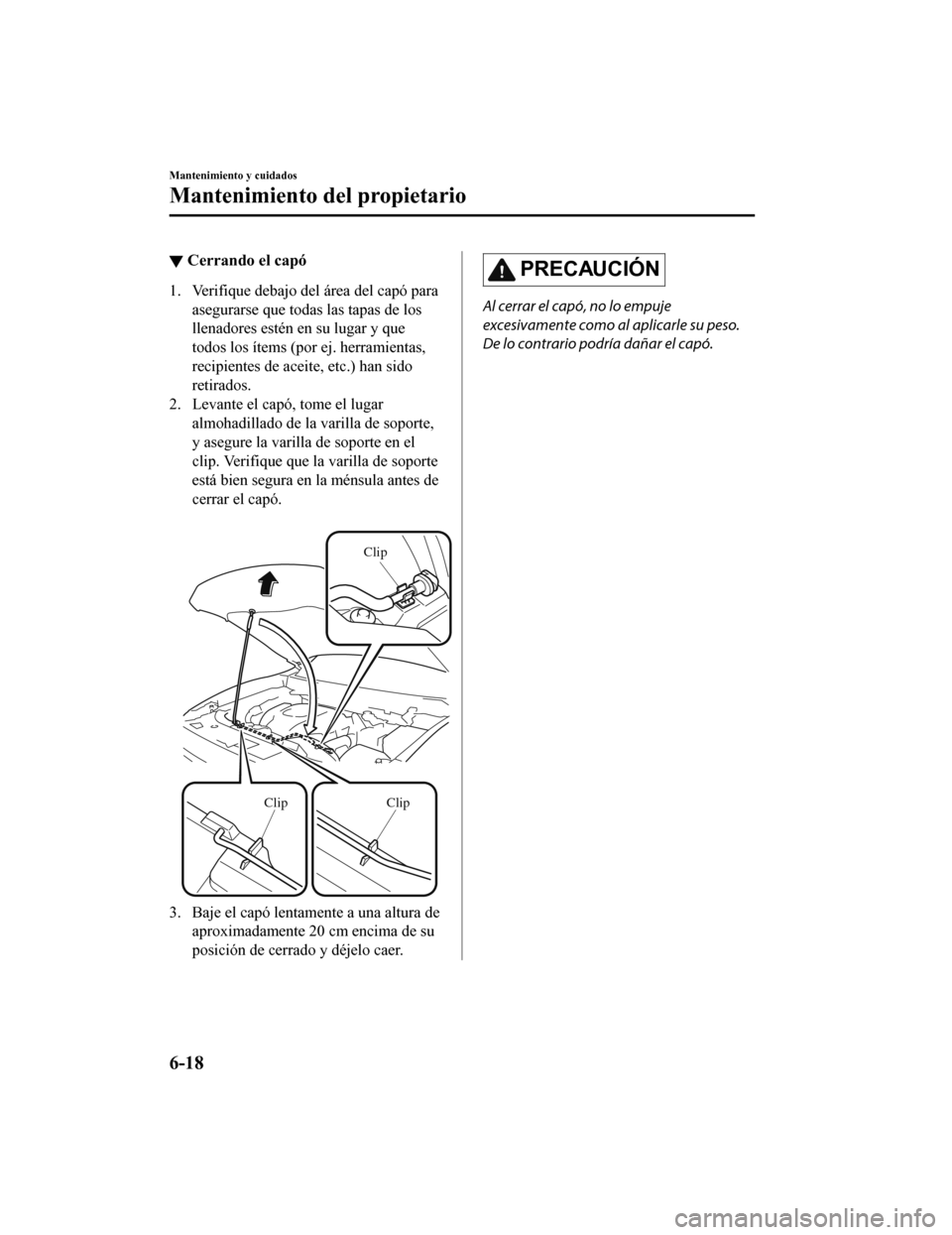 MAZDA MODEL CX-9 2019  Manual del propietario (in Spanish)  ▼Cerrando el capó
1. Verifique debajo del área del capó para
asegurarse que todas las tapas de los
llenadores estén en su lugar y que
todos los ítems (por ej. herramientas,
recipientes de acei 