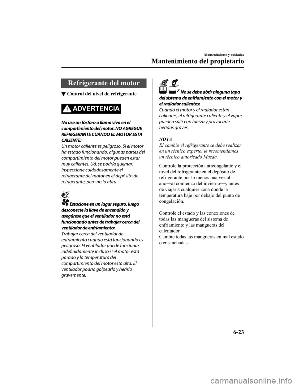 MAZDA MODEL CX-9 2019  Manual del propietario (in Spanish)  Refrigerante del motor
▼Control del nivel 
de refrigerante
ADVERTENCIA
No use un fósforo o llama viva en el
compartimiento del motor. NO AGREGUE
REFRIGERANTE CUANDO EL MOTOR ESTA
CALIENTE:
Un motor