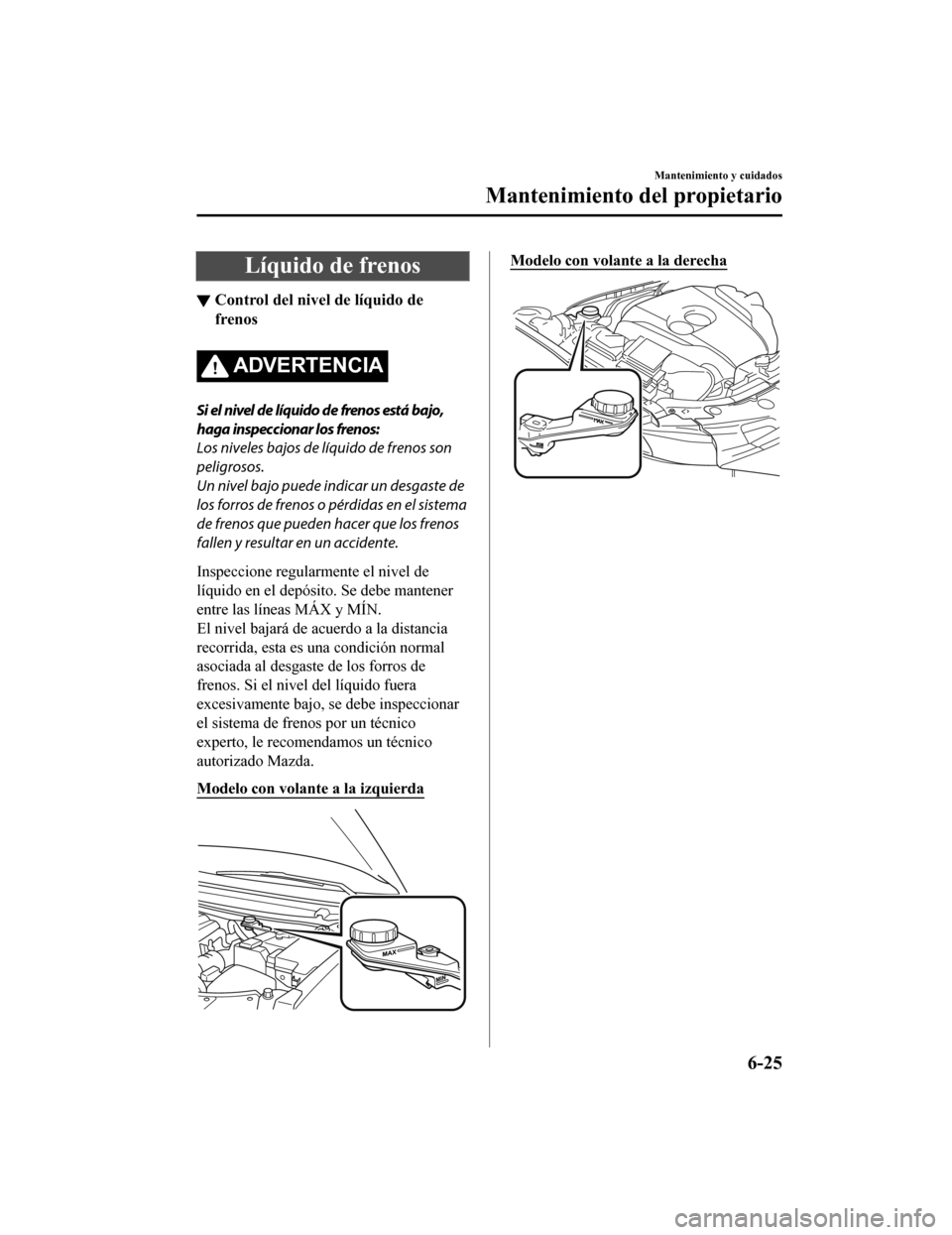 MAZDA MODEL CX-9 2019  Manual del propietario (in Spanish)  Líquido de frenos
▼Control del nivel de líquido de
frenos
ADVERTENCIA
Si el nivel de líquido de frenos está bajo,
haga inspeccionar los frenos:
Los niveles bajos de líquido de frenos son
peligr