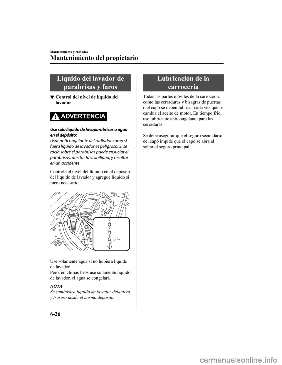 MAZDA MODEL CX-9 2019  Manual del propietario (in Spanish)  Líquido del lavador deparabrisas y faros
▼ Control del nivel de líquido del
lavador
ADVERTENCIA
Use sólo líquido de lavaparabrisas o agua
en el depósito:
Usar anticongelante del radiador como s