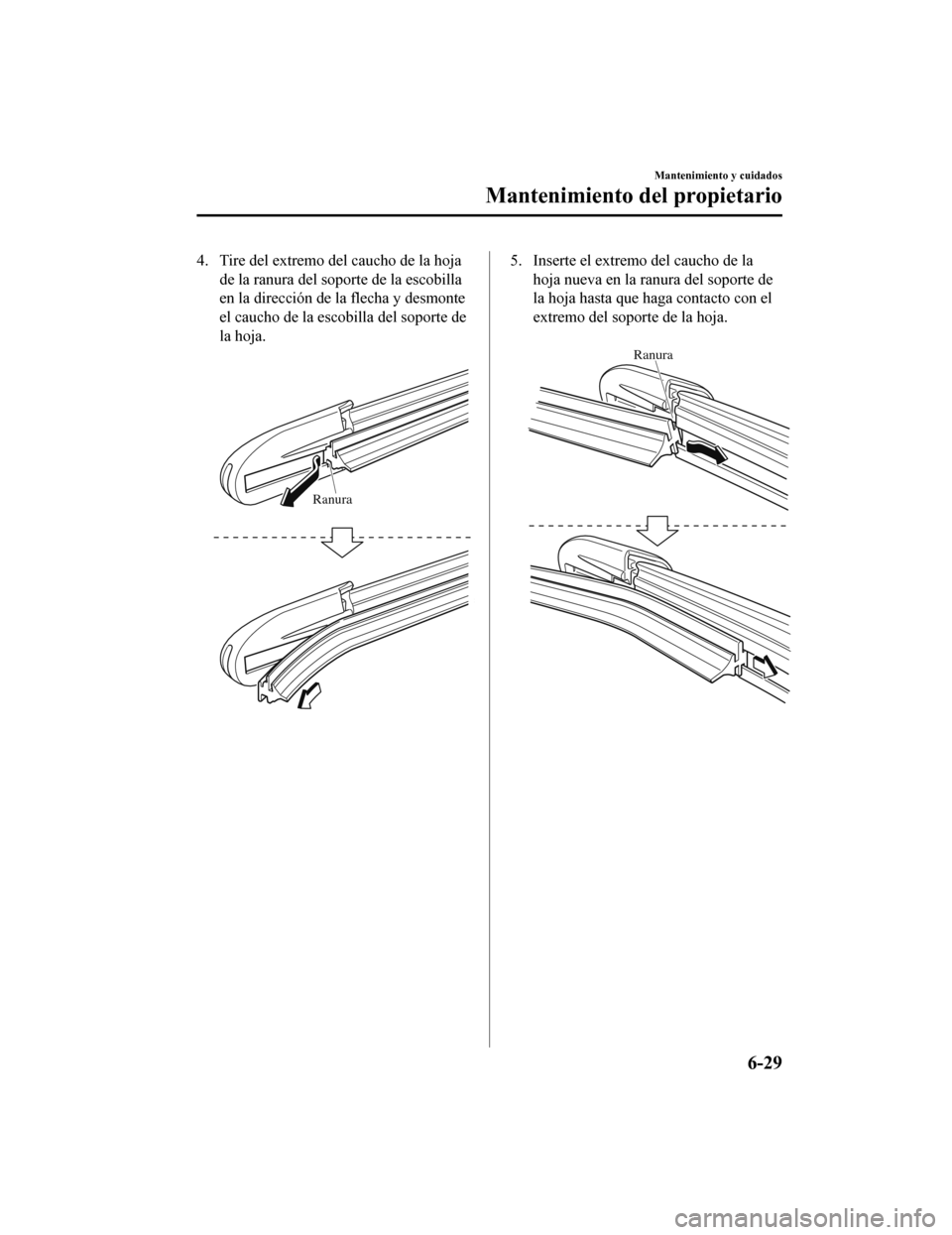 MAZDA MODEL CX-9 2019  Manual del propietario (in Spanish)  4. Tire del extremo del caucho de la hojade la ranura del soporte de la escobilla
en la dirección de la flecha y desmonte
el caucho de la escobilla del soporte de
la hoja.
 
Ranura
5. Inserte el extr