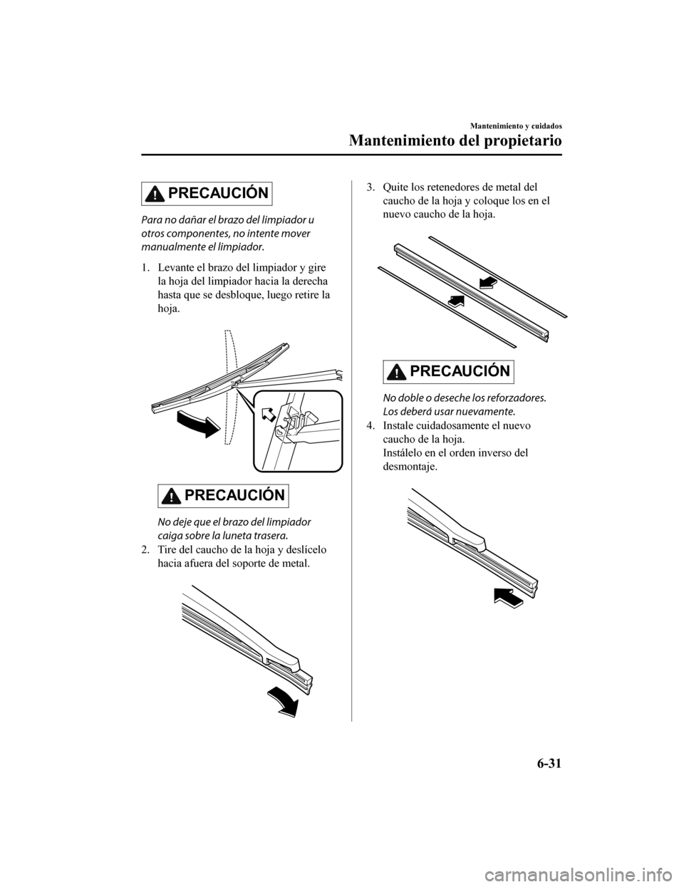 MAZDA MODEL CX-9 2019  Manual del propietario (in Spanish)  PRECAUCIÓN
Para no dañar el brazo del limpiador u
otros componentes, no intente mover
manualmente el limpiador.
1. Levante el brazo del limpiador y girela hoja del limpiador hacia la derecha
hasta q