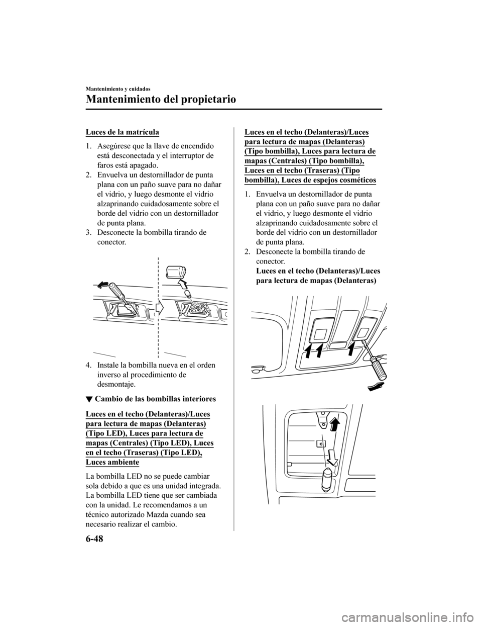 MAZDA MODEL CX-9 2019  Manual del propietario (in Spanish)  Luces de la matrícula
1. Asegúrese que la llave de encendidoestá desconectada y el interruptor de
faros está apagado.
2. Envuelva un destornillador de punta
plana con un paño suave para no dañar