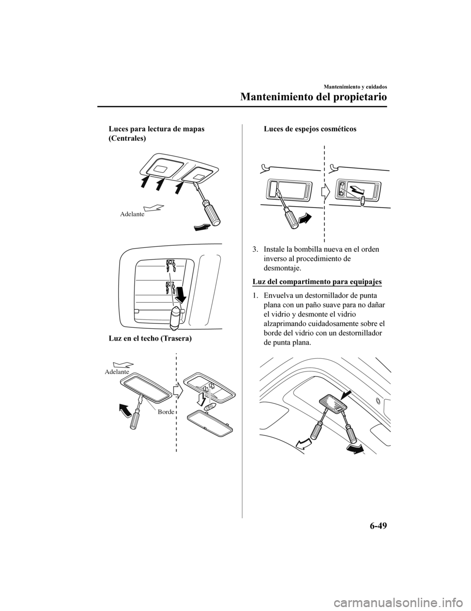 MAZDA MODEL CX-9 2019  Manual del propietario (in Spanish)  Luces para lectura de mapas
(Centrales)
 
Adelante
 
Luz en el techo (Trasera)
 
Borde
Adelante
Luces de espejos cosméticos
 
3. Instale la bombilla nueva en el orden
inverso al procedimiento de
desm