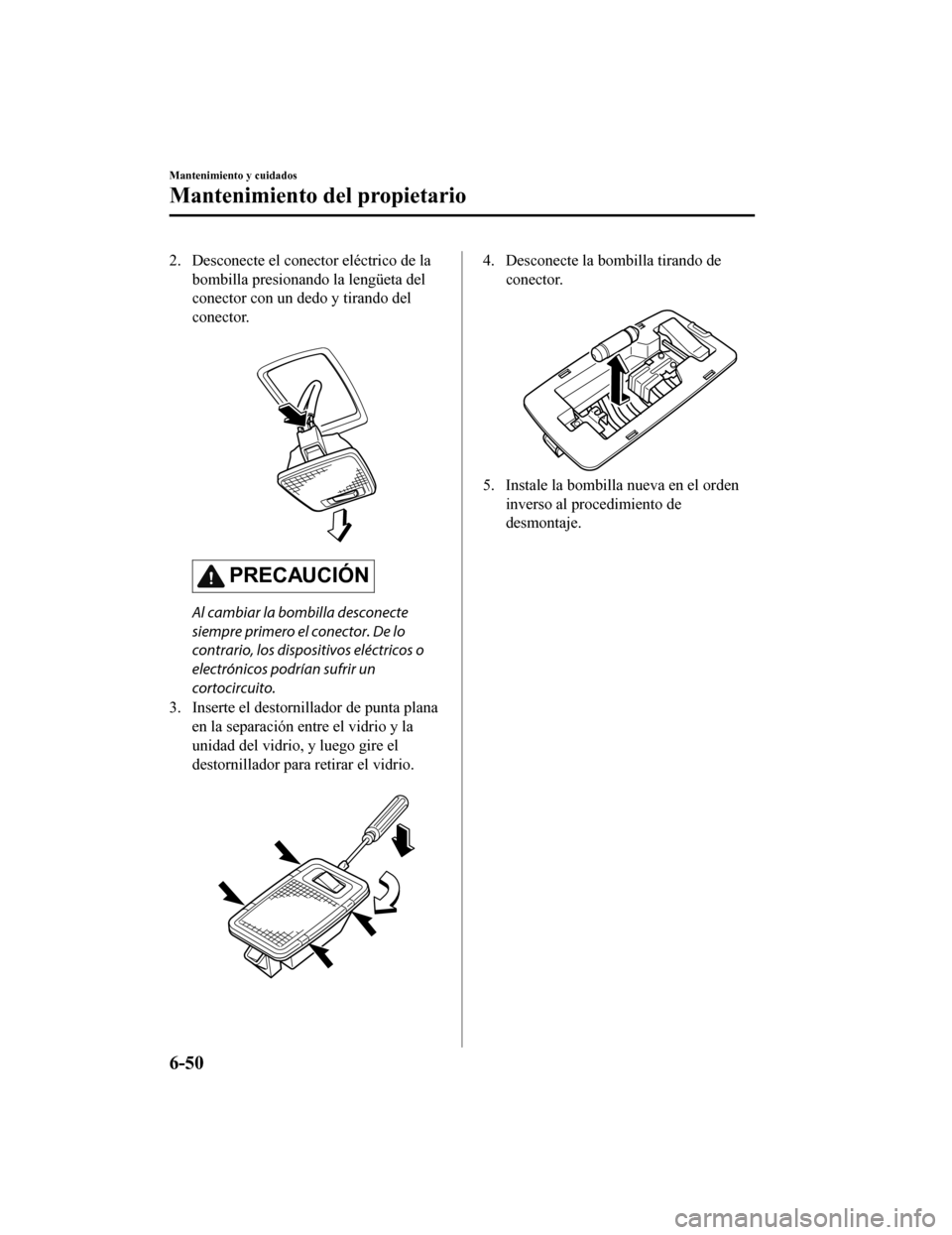 MAZDA MODEL CX-9 2019  Manual del propietario (in Spanish)  2. Desconecte el conector eléctrico de labombilla presionando la lengüeta del
conector con un dedo y tirando del
conector.
 
PRECAUCIÓN
Al cambiar la bombilla desconecte
siempre primero el conector