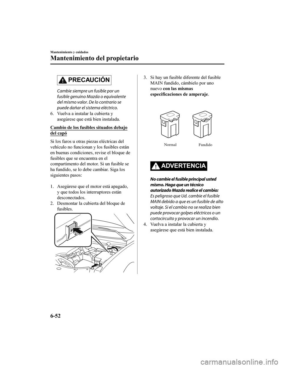 MAZDA MODEL CX-9 2019  Manual del propietario (in Spanish)  PRECAUCIÓN
Cambie siempre un fusible por un
fusible genuino Mazda o equivalente
del mismo valor. De lo contrario se
puede dañar el sistema eléctrico.
6. Vuelva a instalar la cubierta y asegúrese q