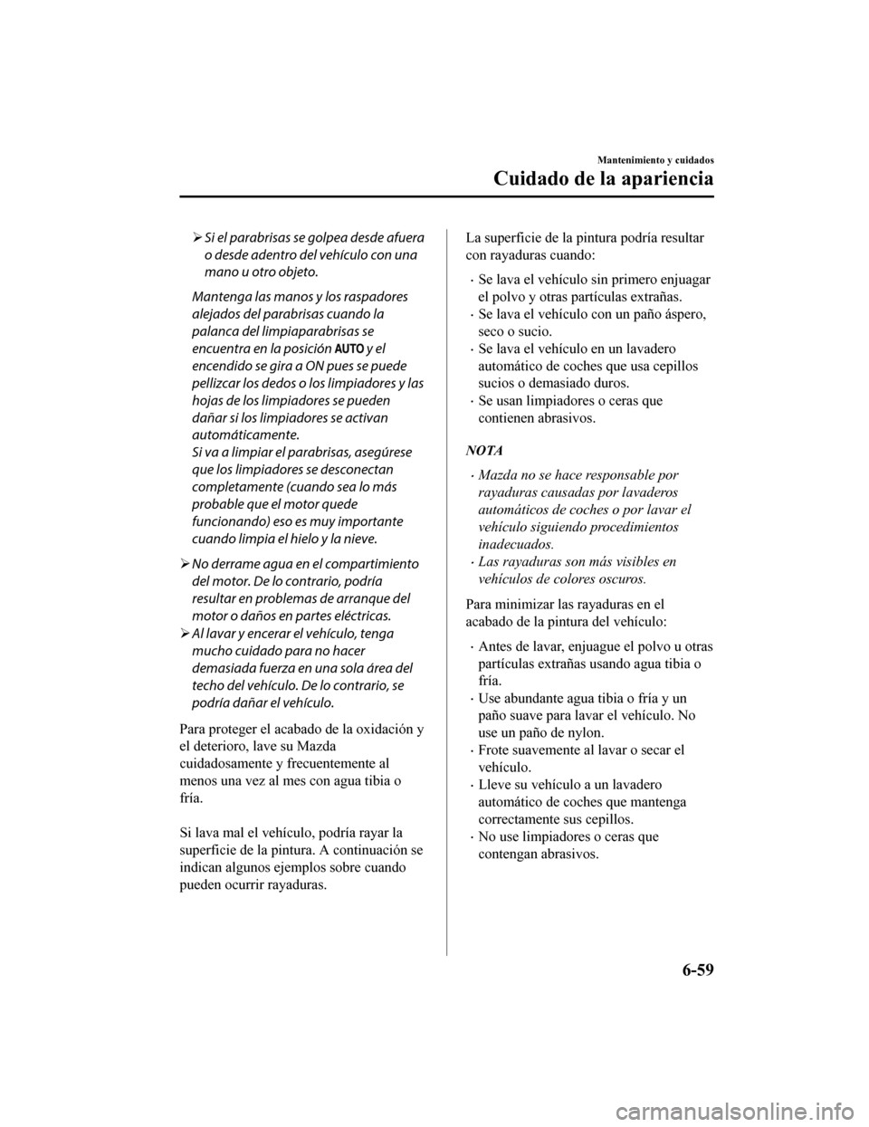 MAZDA MODEL CX-9 2019  Manual del propietario (in Spanish)  Si el parabrisas se golpea desde afuera
o desde adentro del vehículo con una
mano u otro objeto.
Mantenga las manos y los raspadores
alejados del parabrisas cuando la
palanca del limpiaparabrisas 