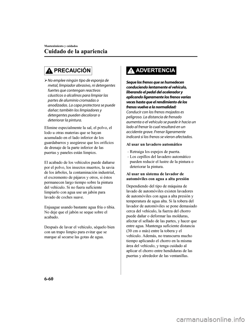 MAZDA MODEL CX-9 2019  Manual del propietario (in Spanish)  PRECAUCIÓN
No emplee ningún tipo de esponja de
metal, limpiador abrasivo, ni detergentes
fuertes que contengan reactivos
cáusticos o alcalinos para limpiar las
partes de aluminio cromadas o
anod